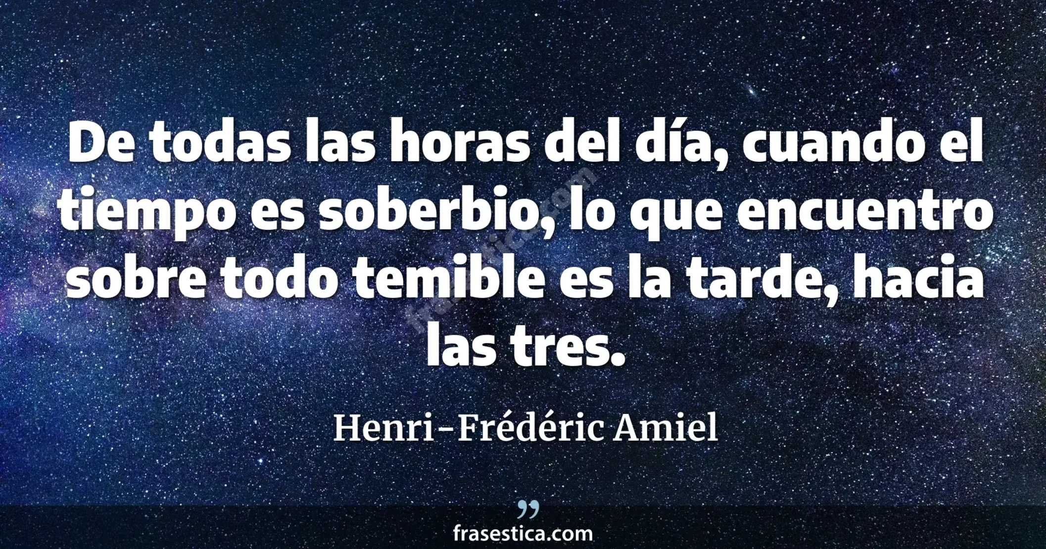 De todas las horas del día, cuando el tiempo es soberbio, lo que encuentro sobre todo temible es la tarde, hacia las tres. - Henri-Frédéric Amiel