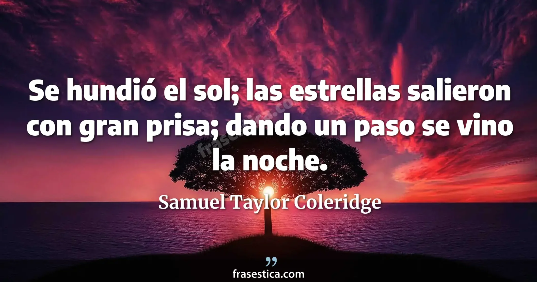 Se hundió el sol; las estrellas salieron con gran prisa; dando un paso se vino la noche. - Samuel Taylor Coleridge