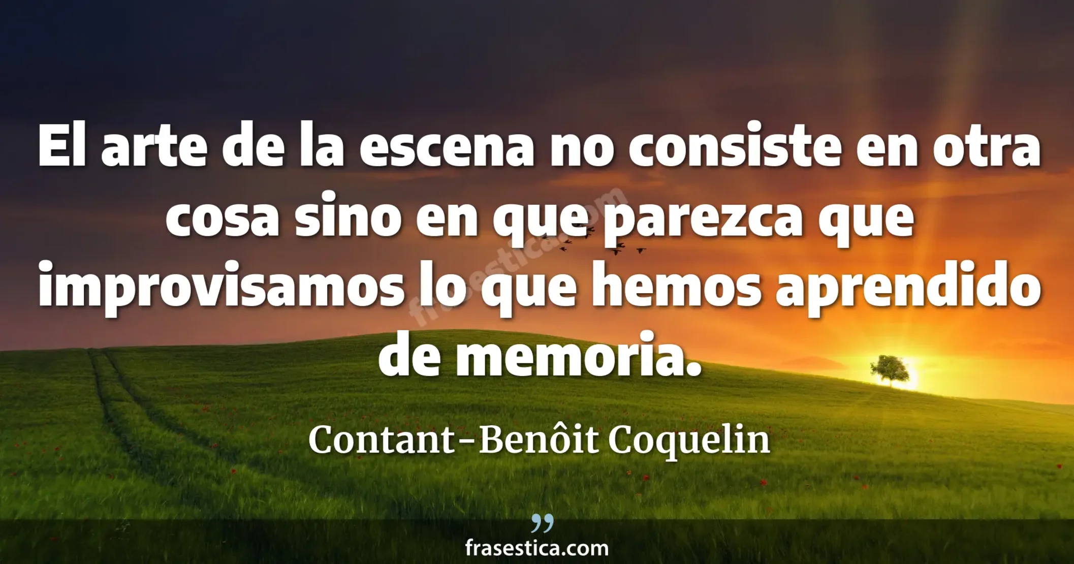 El arte de la escena no consiste en otra cosa sino en que parezca que improvisamos lo que hemos aprendido de memoria. - Contant-Benôit Coquelin