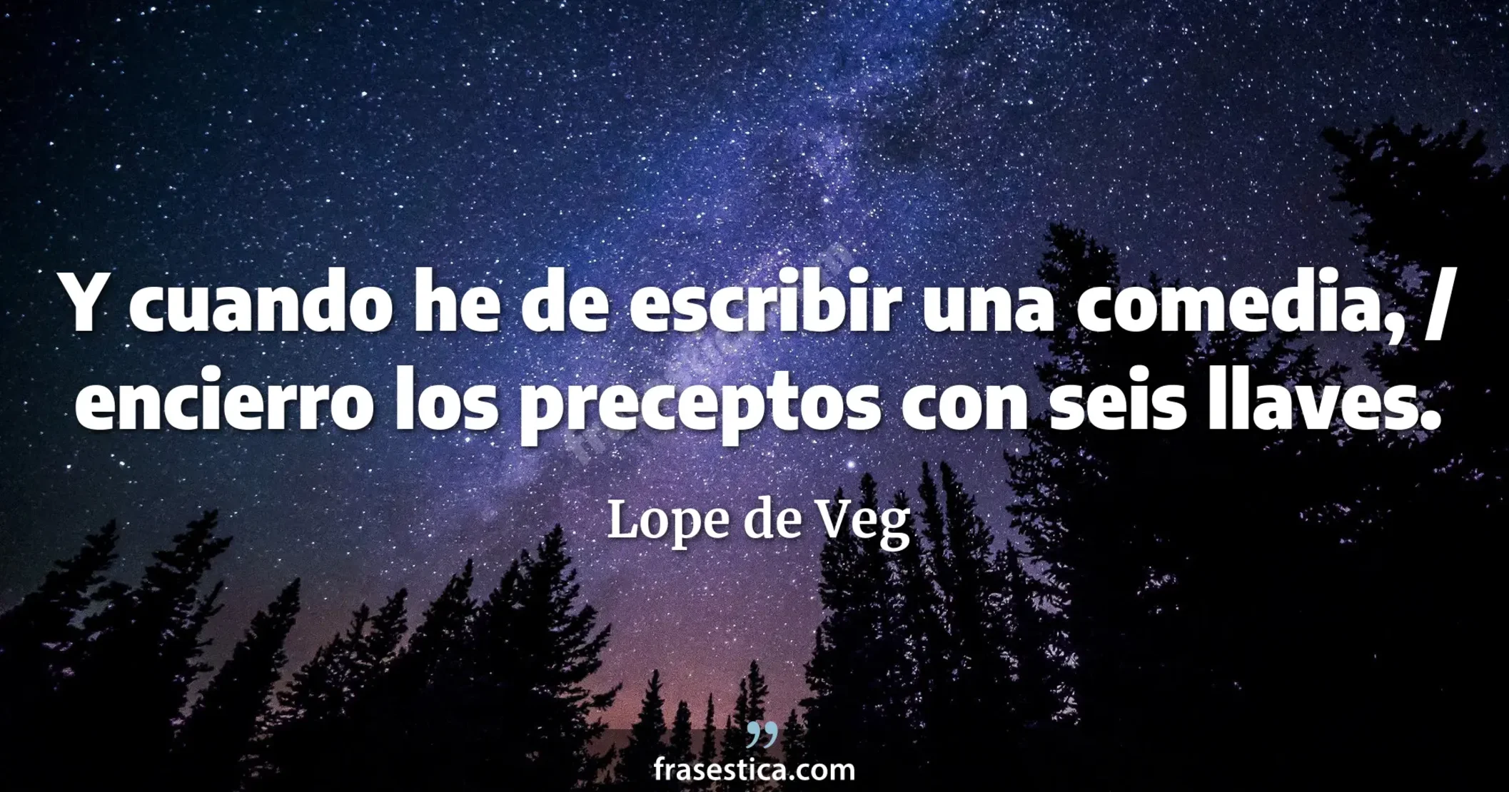 Y cuando he de escribir una comedia, / encierro los preceptos con seis llaves. - Lope de Veg