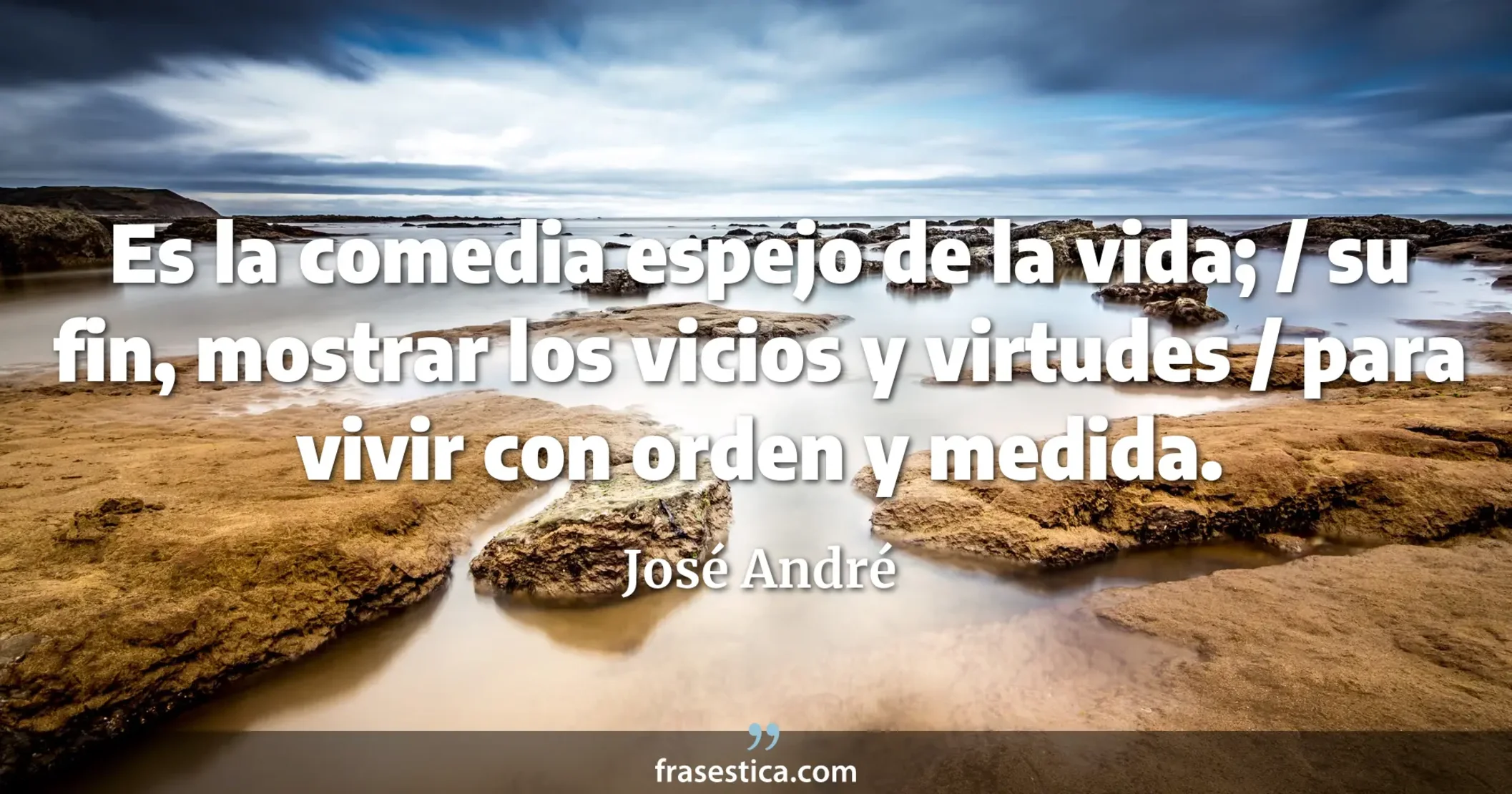 Es la comedia espejo de la vida; / su fin, mostrar los vicios y virtudes / para vivir con orden y medida. - José André