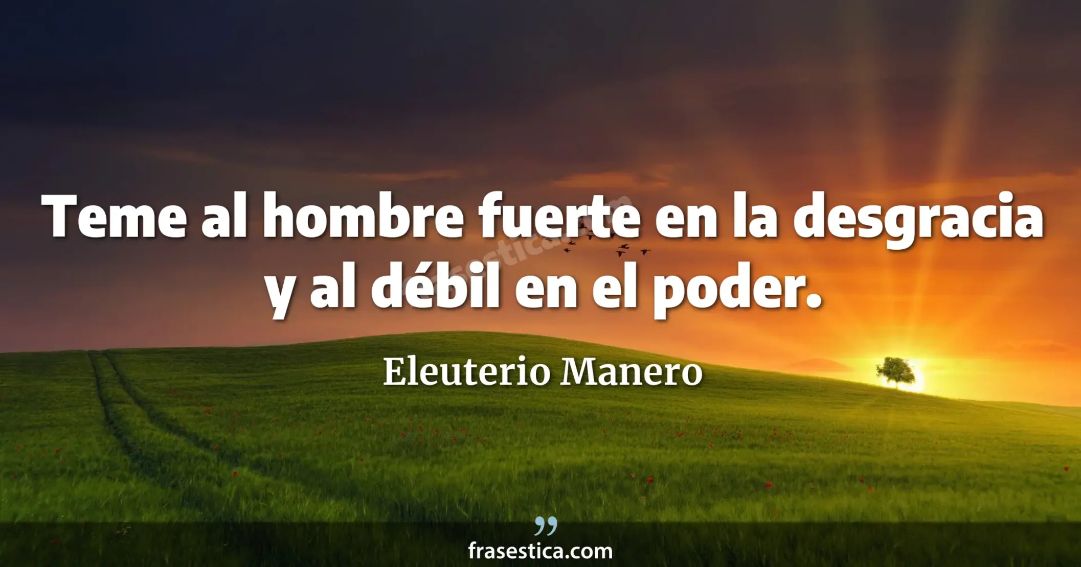 Teme al hombre fuerte en la desgracia y al débil en el poder. - Eleuterio Manero