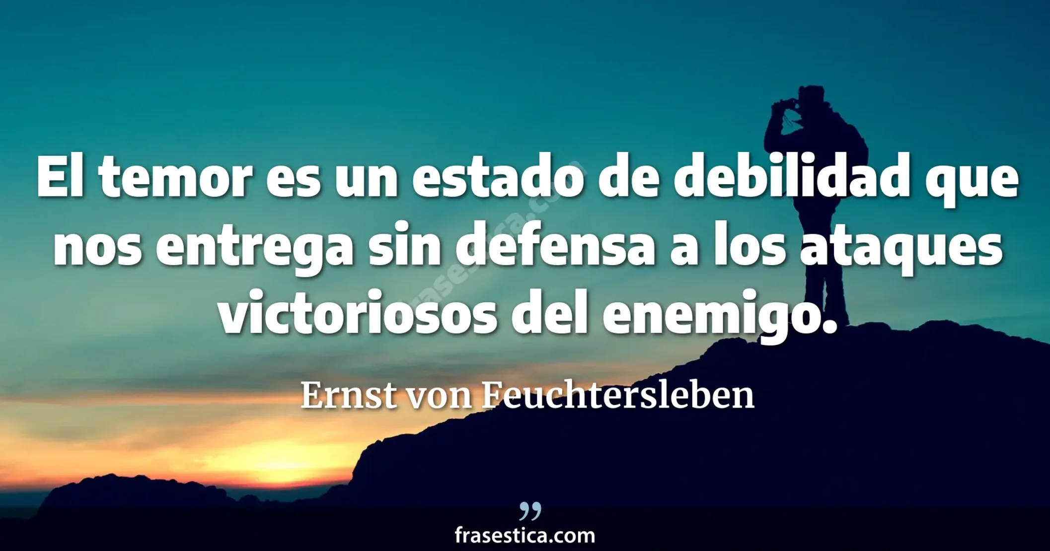 El temor es un estado de debilidad que nos entrega sin defensa a los ataques victoriosos del enemigo. - Ernst von Feuchtersleben