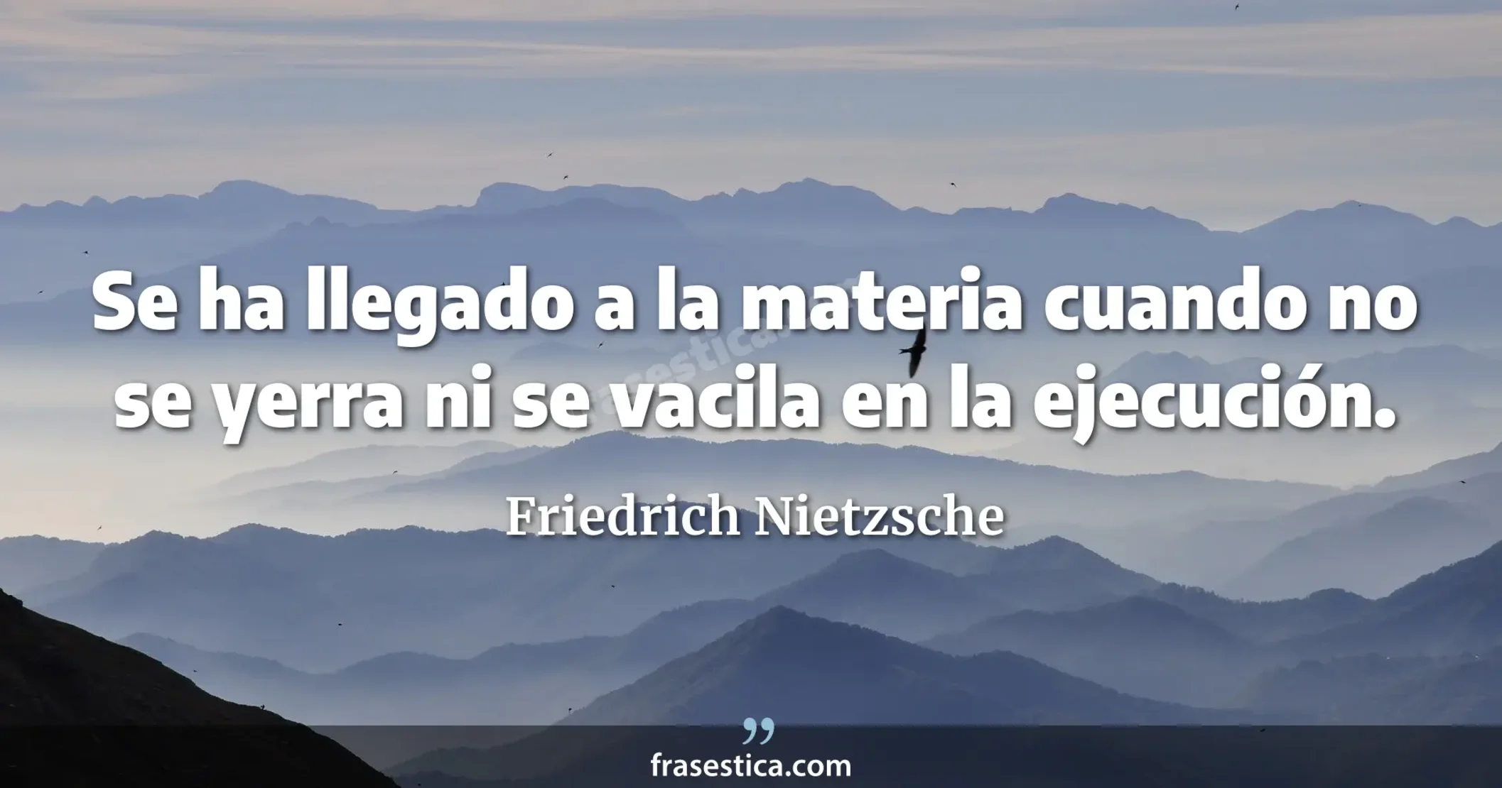 Se ha llegado a la materia cuando no se yerra ni se vacila en la ejecución. - Friedrich Nietzsche