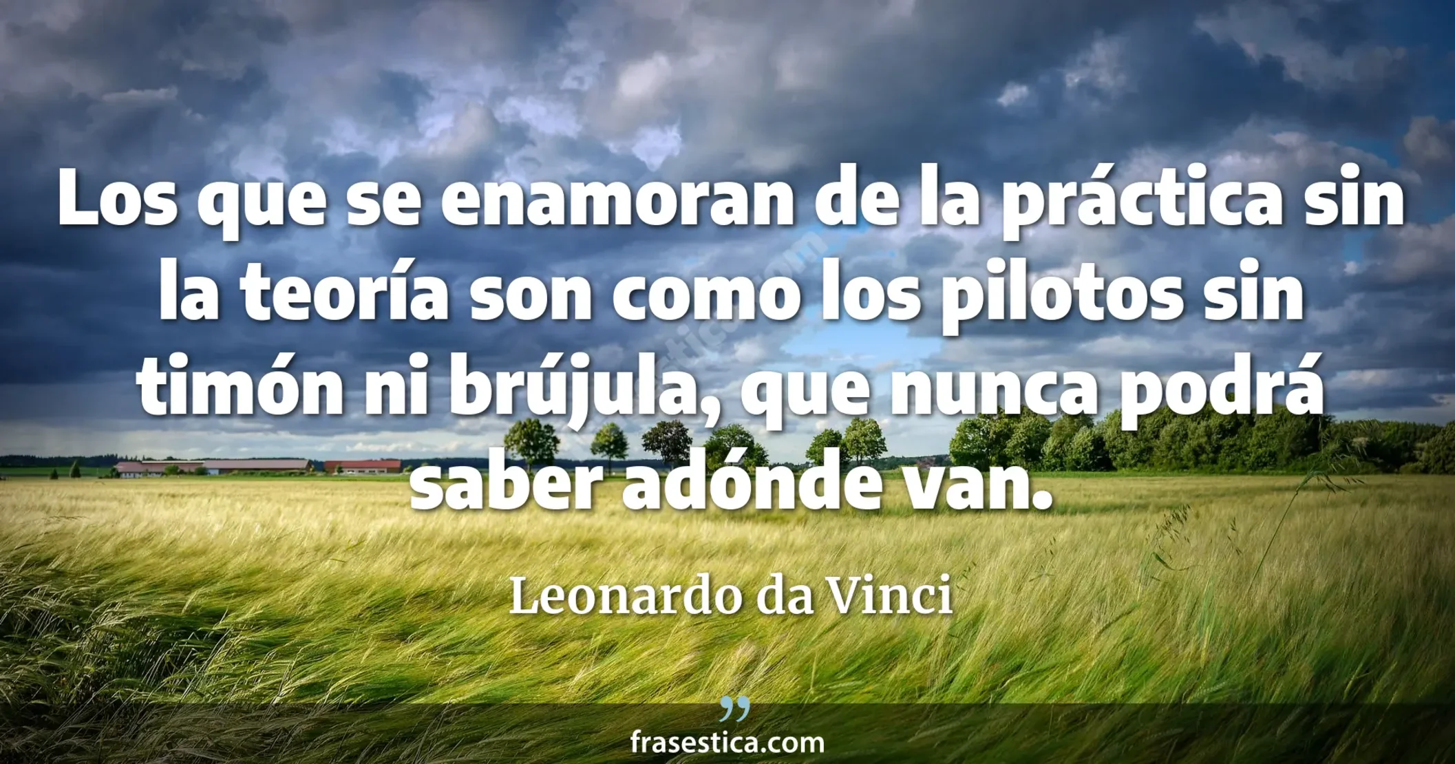Los que se enamoran de la práctica sin la teoría son como los pilotos sin timón ni brújula, que nunca podrá saber adónde van. - Leonardo da Vinci