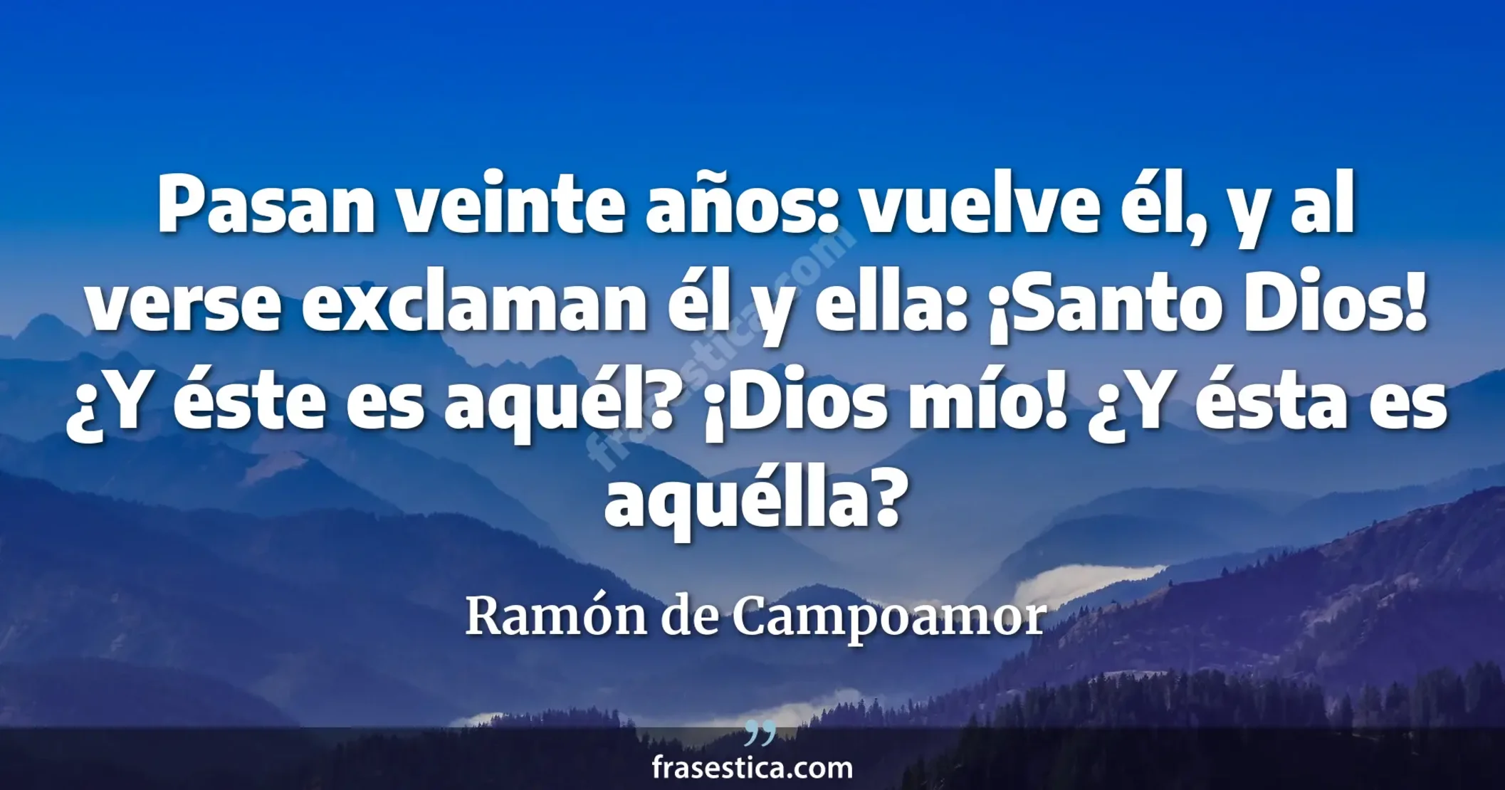 Pasan veinte años: vuelve él, y al verse exclaman él y ella: ¡Santo Dios! ¿Y éste es aquél? ¡Dios mío! ¿Y ésta es aquélla? - Ramón de Campoamor