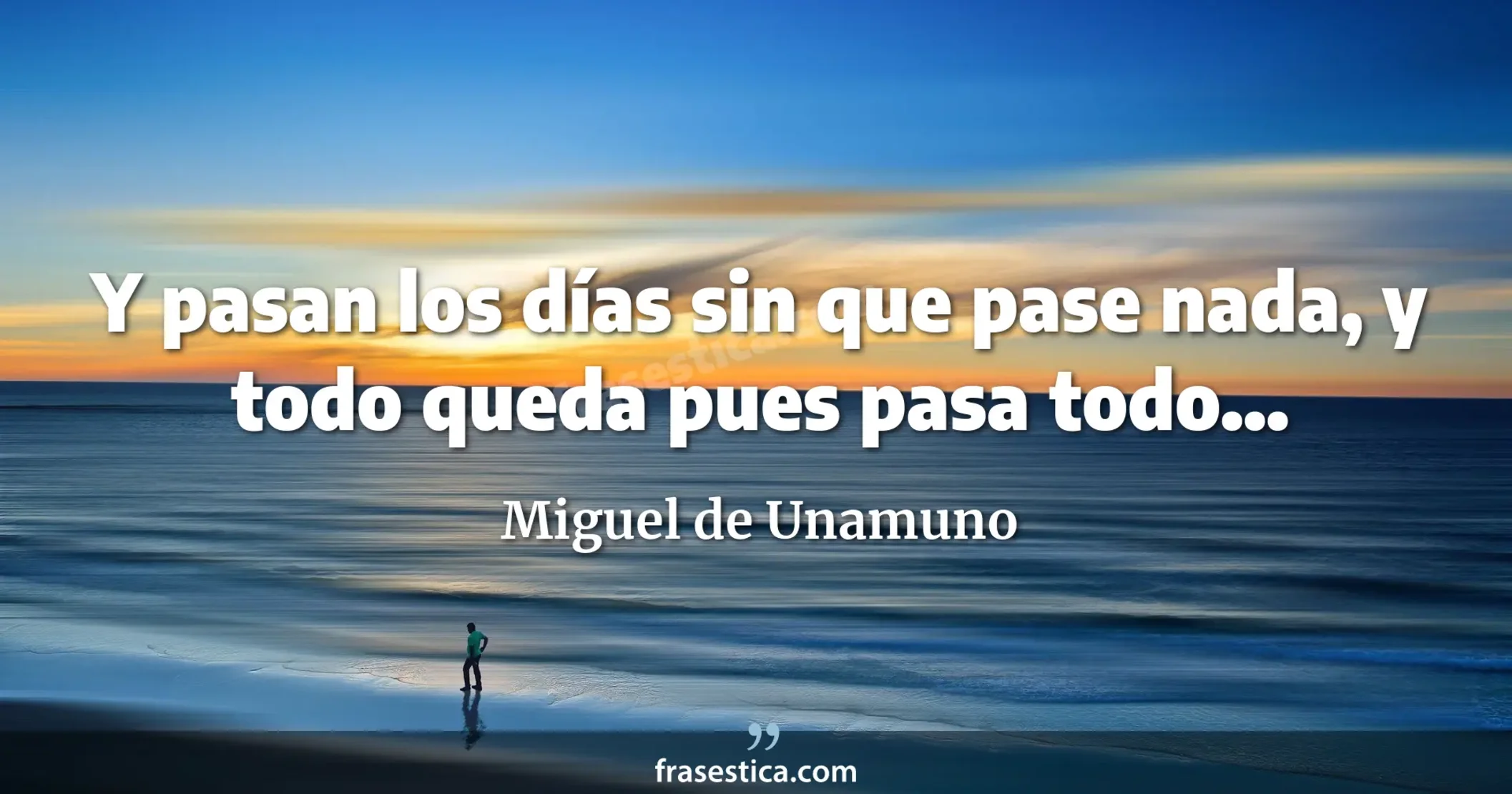 Y pasan los días sin que pase nada, y todo queda pues pasa todo... - Miguel de Unamuno