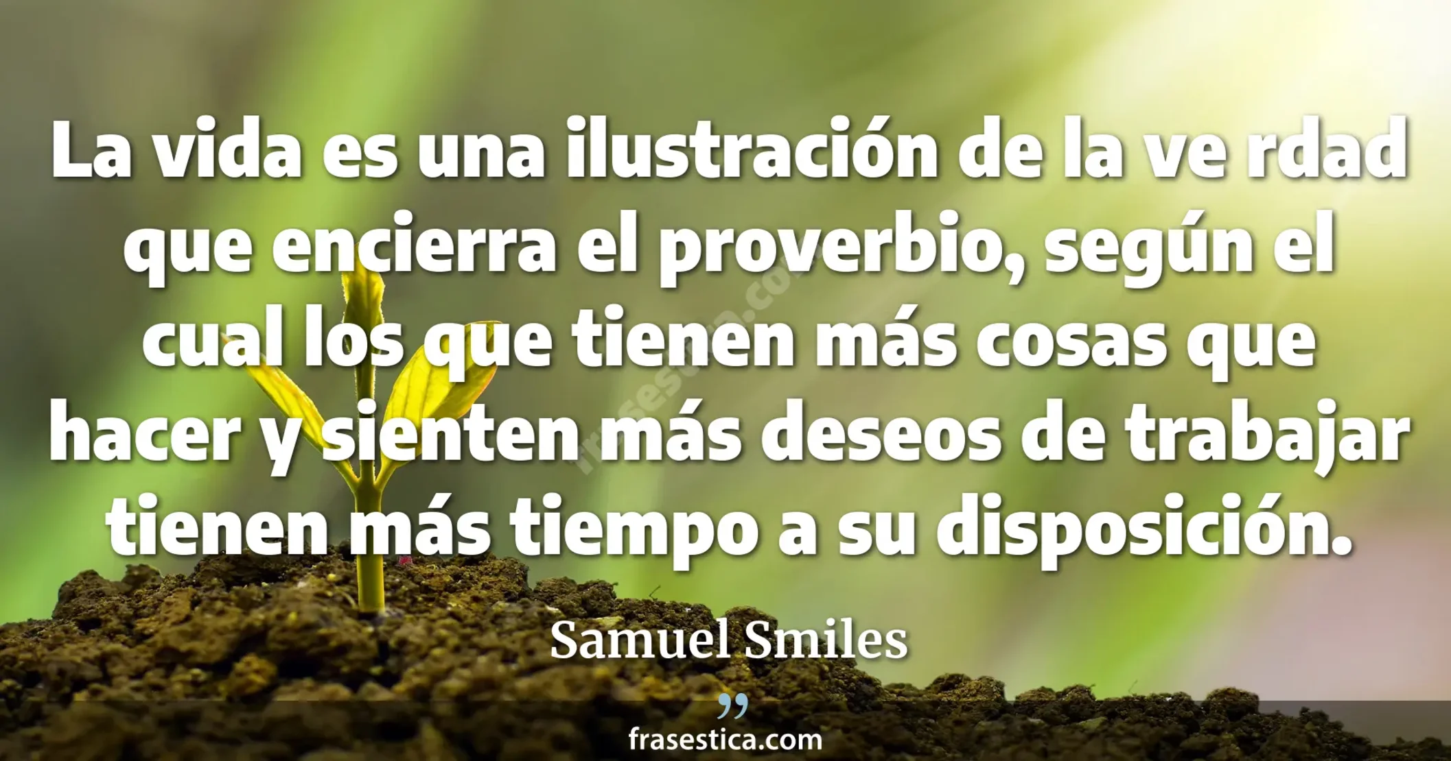 La vida es una ilustración de la ve rdad que encierra el proverbio, según el cual los que tienen más cosas que hacer y sienten más deseos de trabajar tienen más tiempo a su disposición. - Samuel Smiles