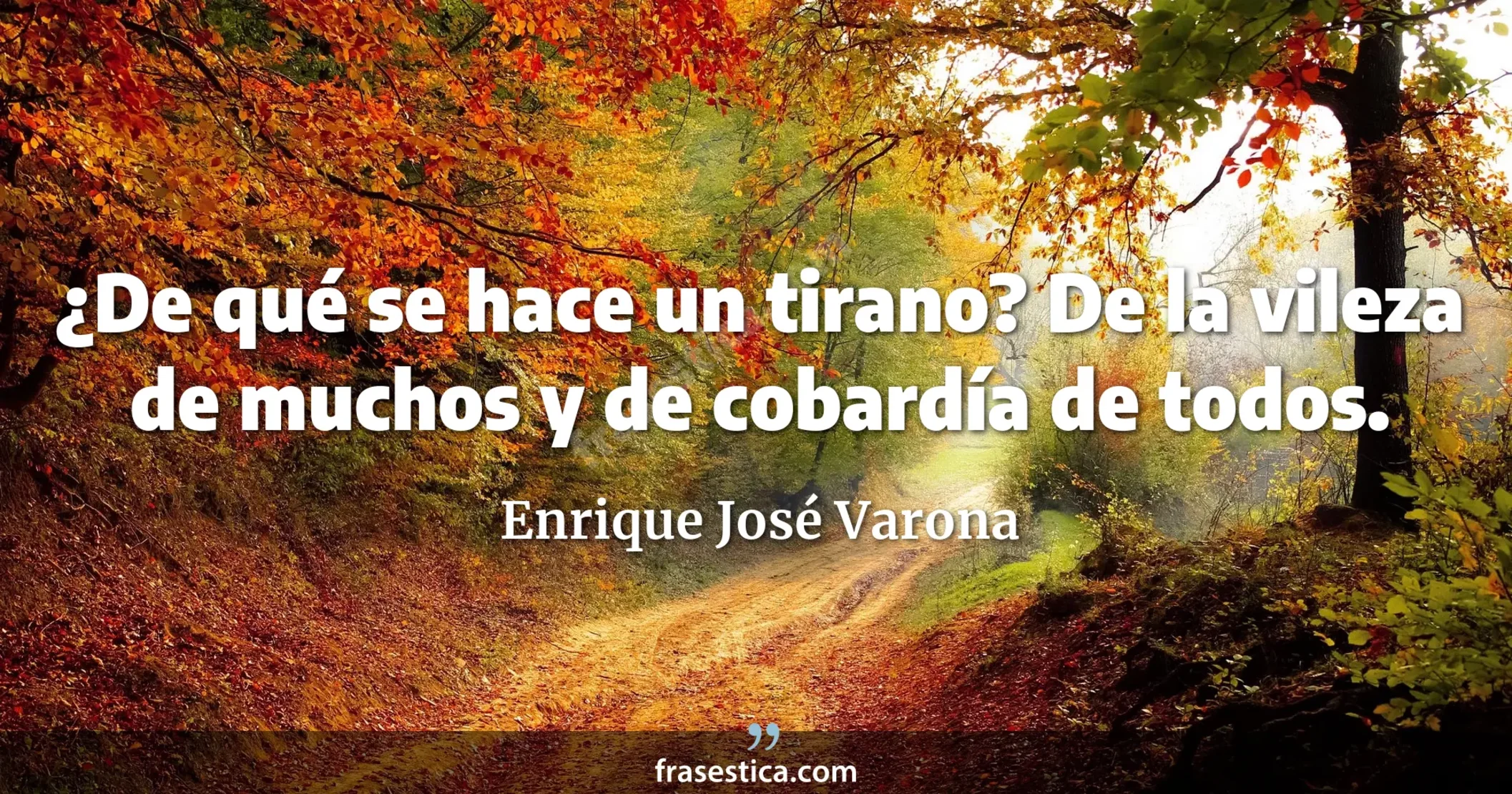 ¿De qué se hace un tirano? De la vileza de muchos y de cobardía de todos. - Enrique José Varona
