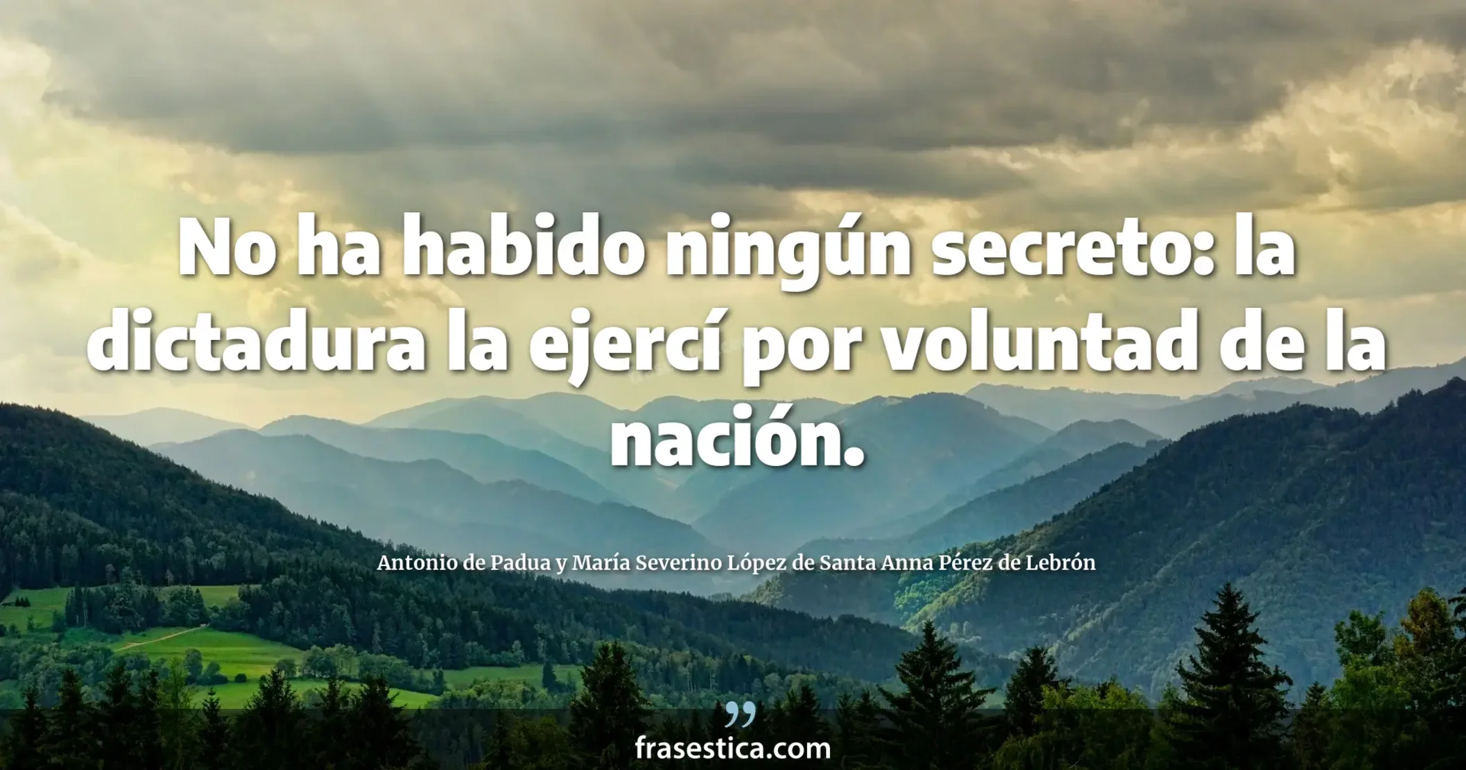 No ha habido ningún secreto: la dictadura la ejercí por voluntad de la nación. - Antonio de Padua y María Severino López de Santa Anna Pérez de Lebrón