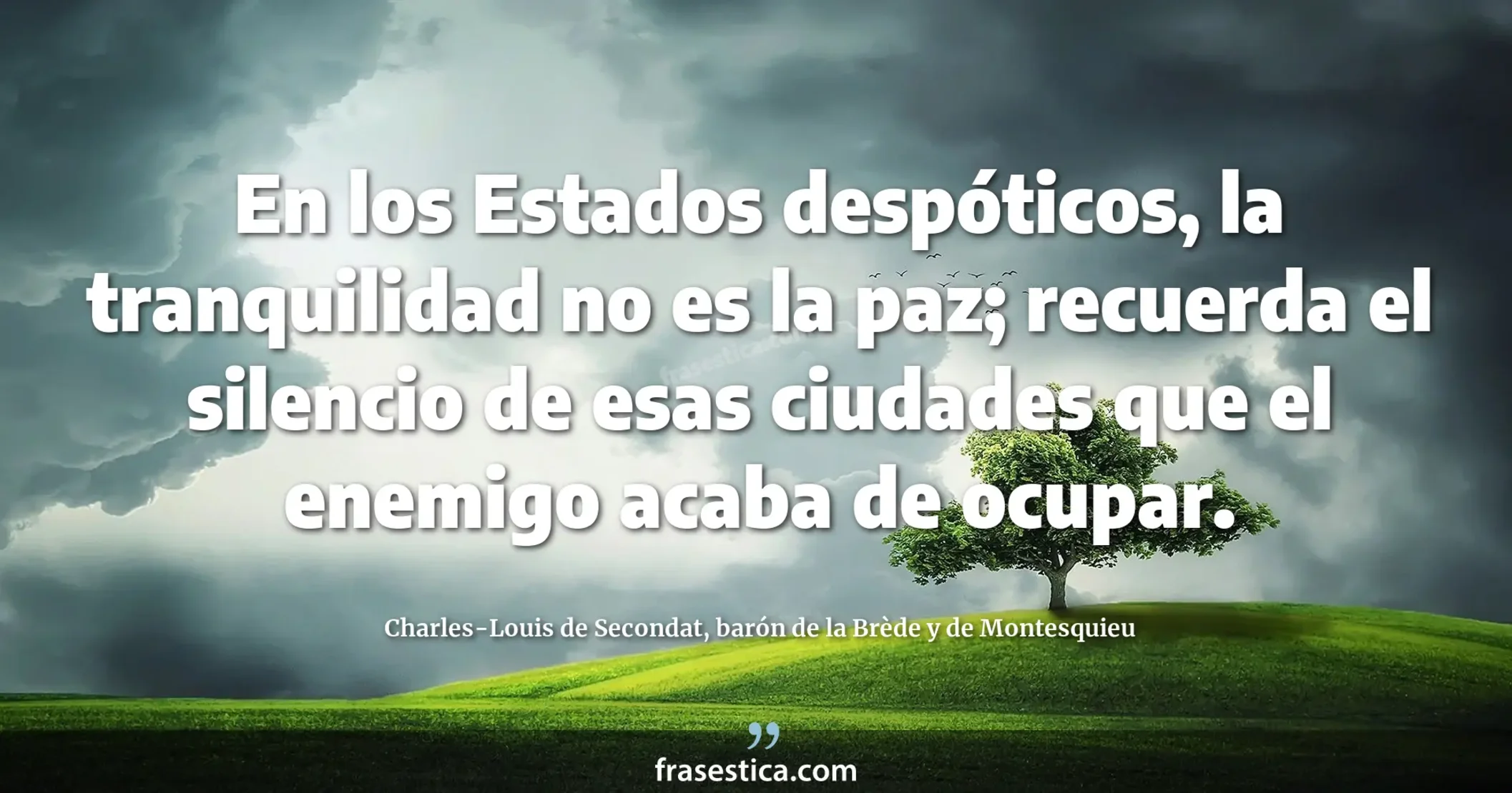 En los Estados despóticos, la tranquilidad no es la paz; recuerda el silencio de esas ciudades que el enemigo acaba de ocupar. - Charles-Louis de Secondat, barón de la Brède y de Montesquieu