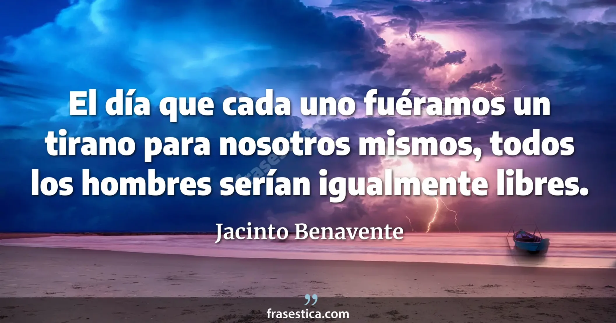El día que cada uno fuéramos un tirano para nosotros mismos, todos los hombres serían igualmente libres. - Jacinto Benavente