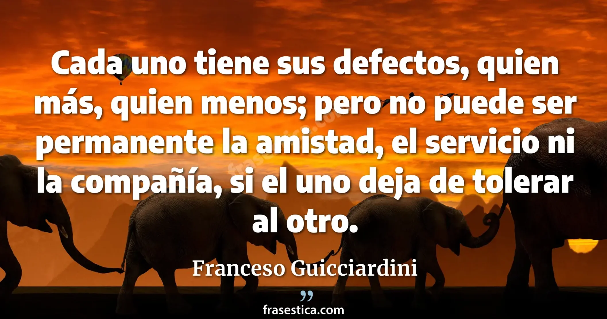 Cada uno tiene sus defectos, quien más, quien menos; pero no puede ser permanente la amistad, el servicio ni la compañía, si el uno deja de tolerar al otro. - Franceso Guicciardini