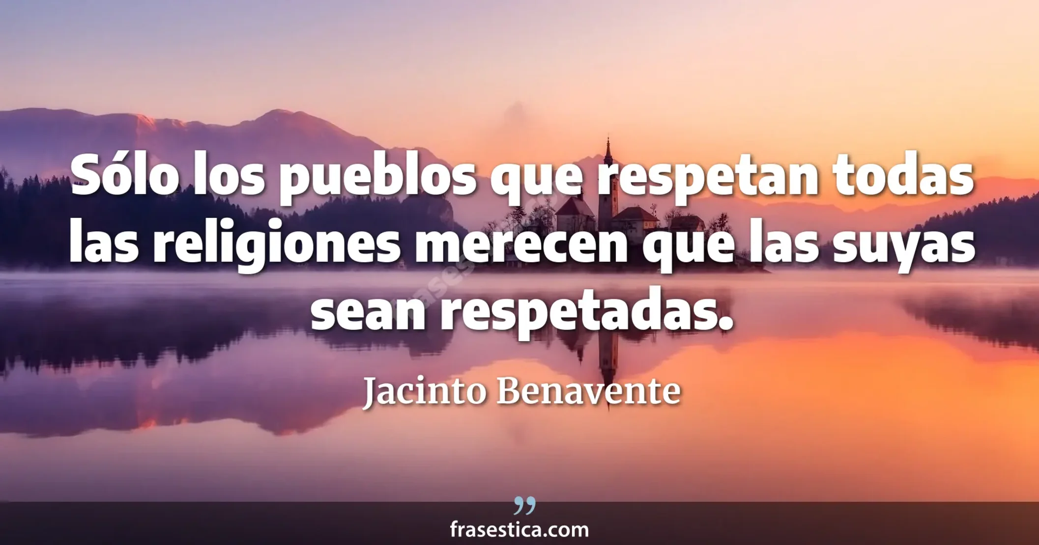 Sólo los pueblos que respetan todas las religiones merecen que las suyas sean respetadas. - Jacinto Benavente