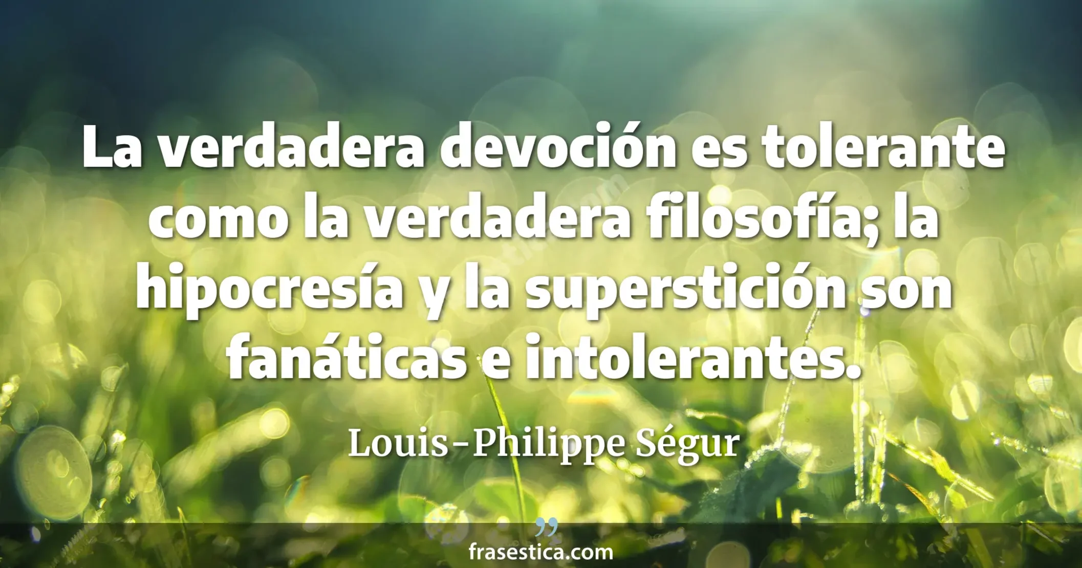 La verdadera devoción es tolerante como la verdadera filosofía; la hipocresía y la superstición son fanáticas e intolerantes. - Louis-Philippe Ségur