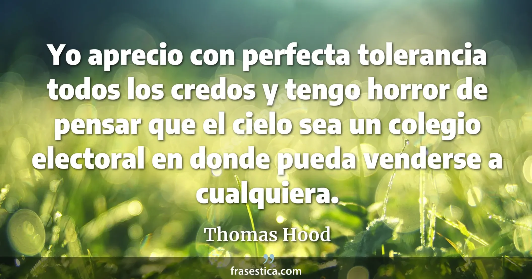 Yo aprecio con perfecta tolerancia todos los credos y tengo horror de pensar que el cielo sea un colegio electoral en donde pueda venderse a cualquiera. - Thomas Hood