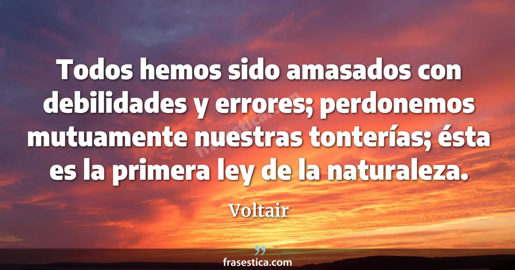 Todos hemos sido amasados con debilidades y errores; perdonemos mutuamente nuestras tonterías; ésta es la primera ley de la naturaleza. - Voltair