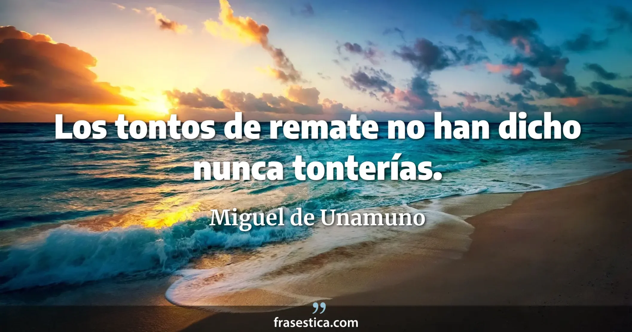 Los tontos de remate no han dicho nunca tonterías. - Miguel de Unamuno