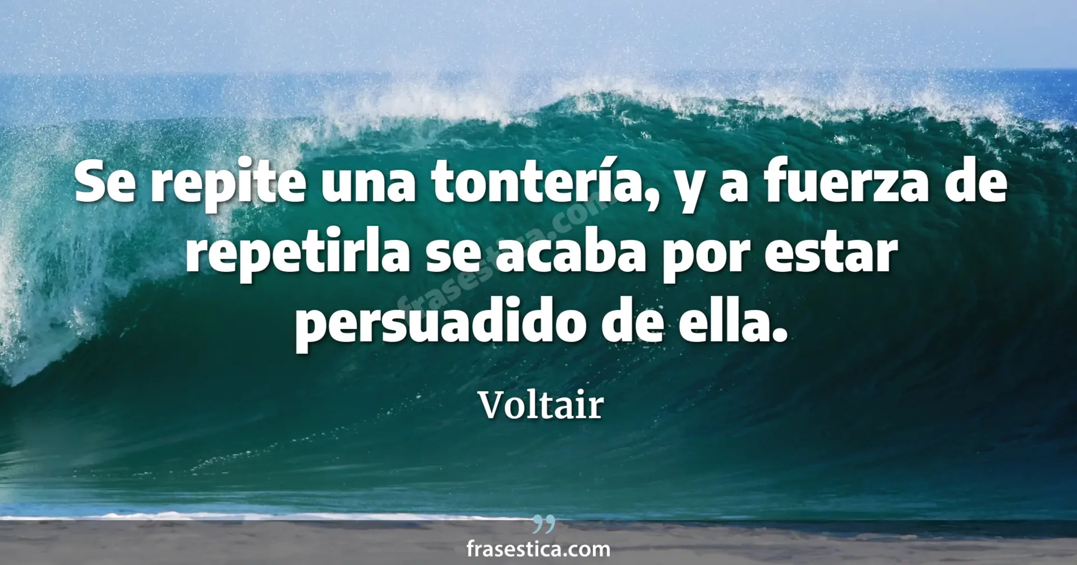 Se repite una tontería, y a fuerza de repetirla se acaba por estar persuadido de ella. - Voltair