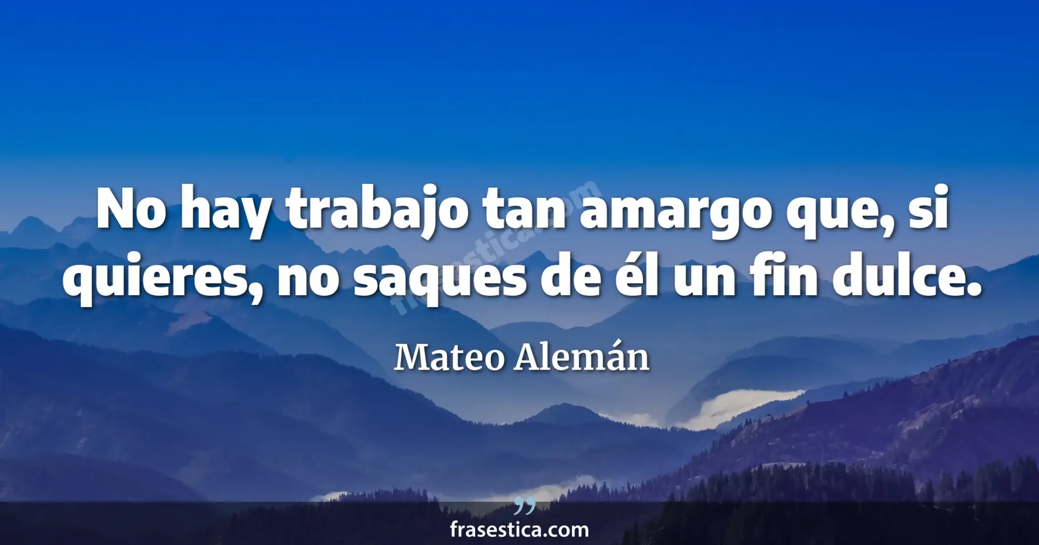 No hay trabajo tan amargo que, si quieres, no saques de él un fin dulce. - Mateo Alemán