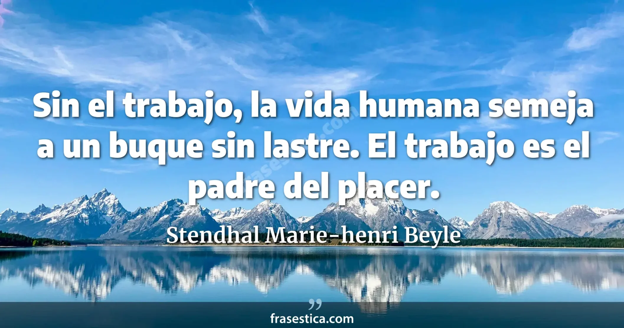 Sin el trabajo, la vida humana semeja a un buque sin lastre. El trabajo es el padre del placer. - Stendhal Marie-henri Beyle