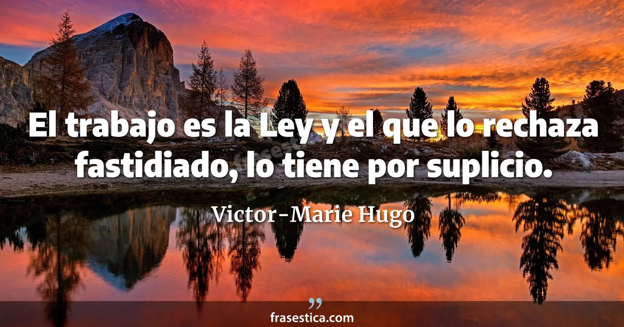 El trabajo es la Ley y el que lo rechaza fastidiado, lo tiene por suplicio. - Victor-Marie Hugo