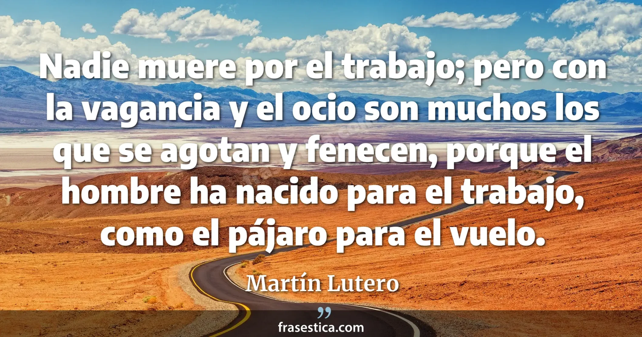 Nadie muere por el trabajo; pero con la vagancia y el ocio son muchos los que se agotan y fenecen, porque el hombre ha nacido para el trabajo, como el pájaro para el vuelo. - Martín Lutero