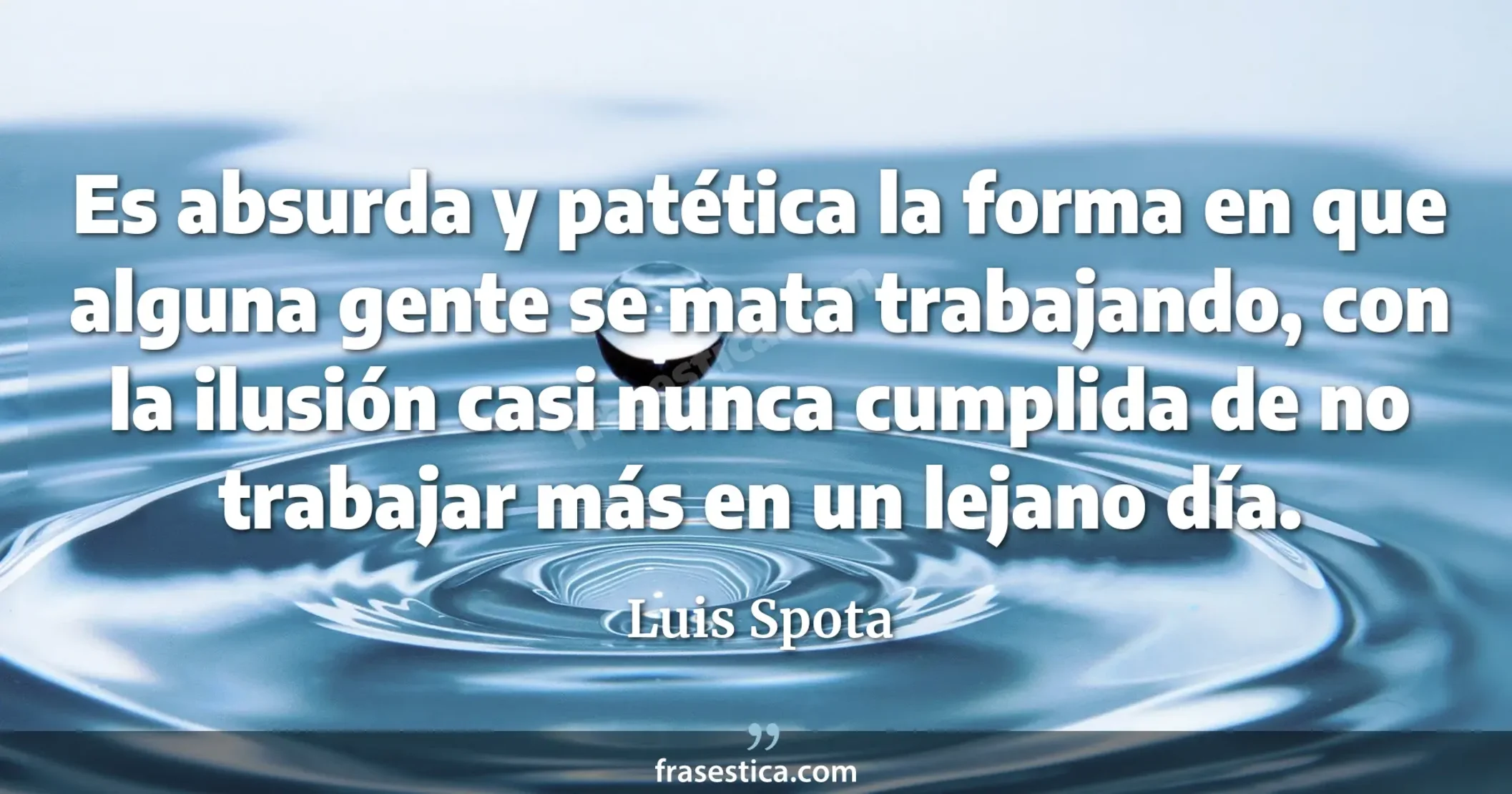 Es absurda y patética la forma en que alguna gente se mata trabajando, con la ilusión casi nunca cumplida de no trabajar más en un lejano día. - Luis Spota