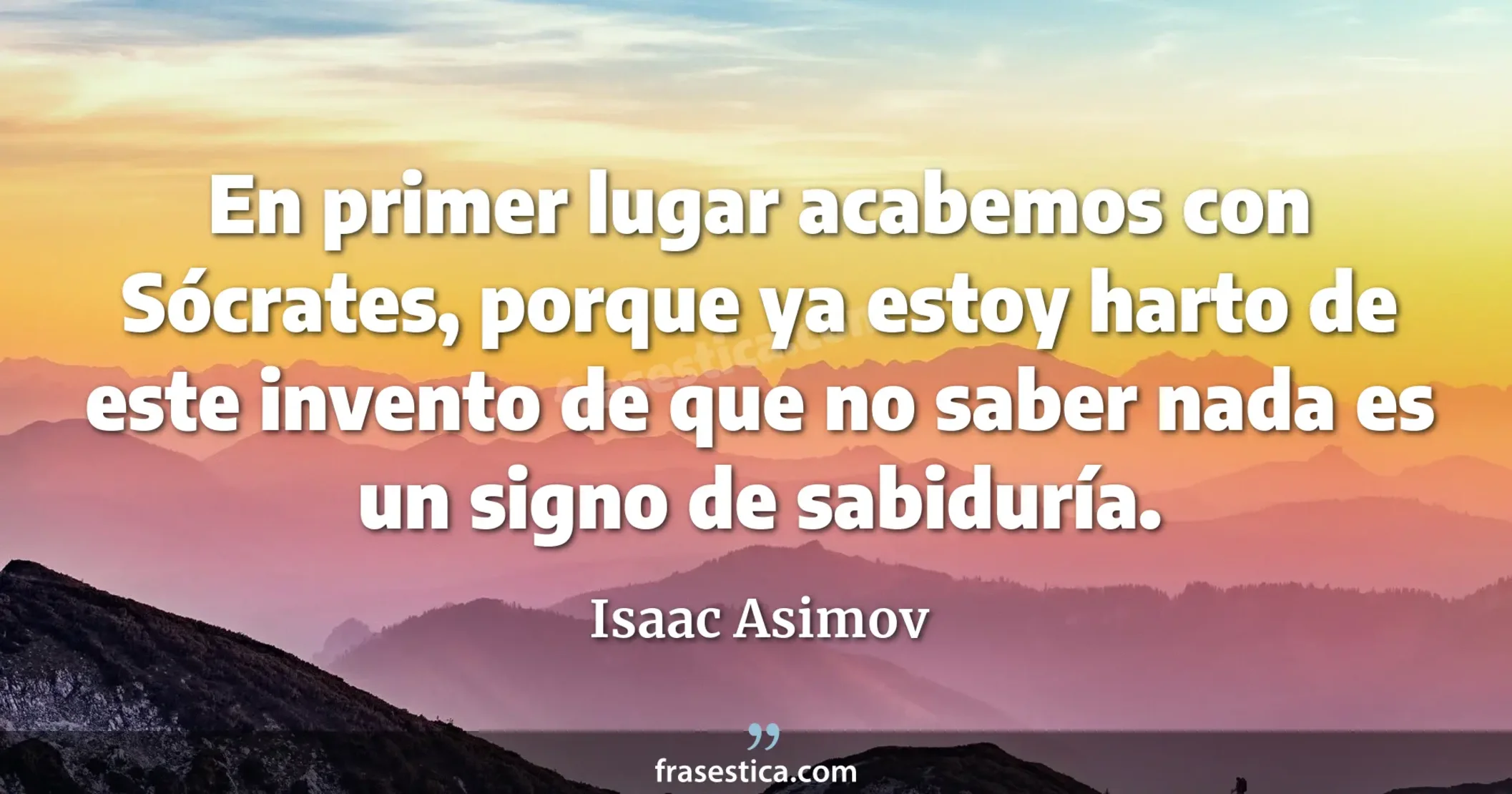 En primer lugar acabemos con Sócrates, porque ya estoy harto de este invento de que no saber nada es un signo de sabiduría. - Isaac Asimov