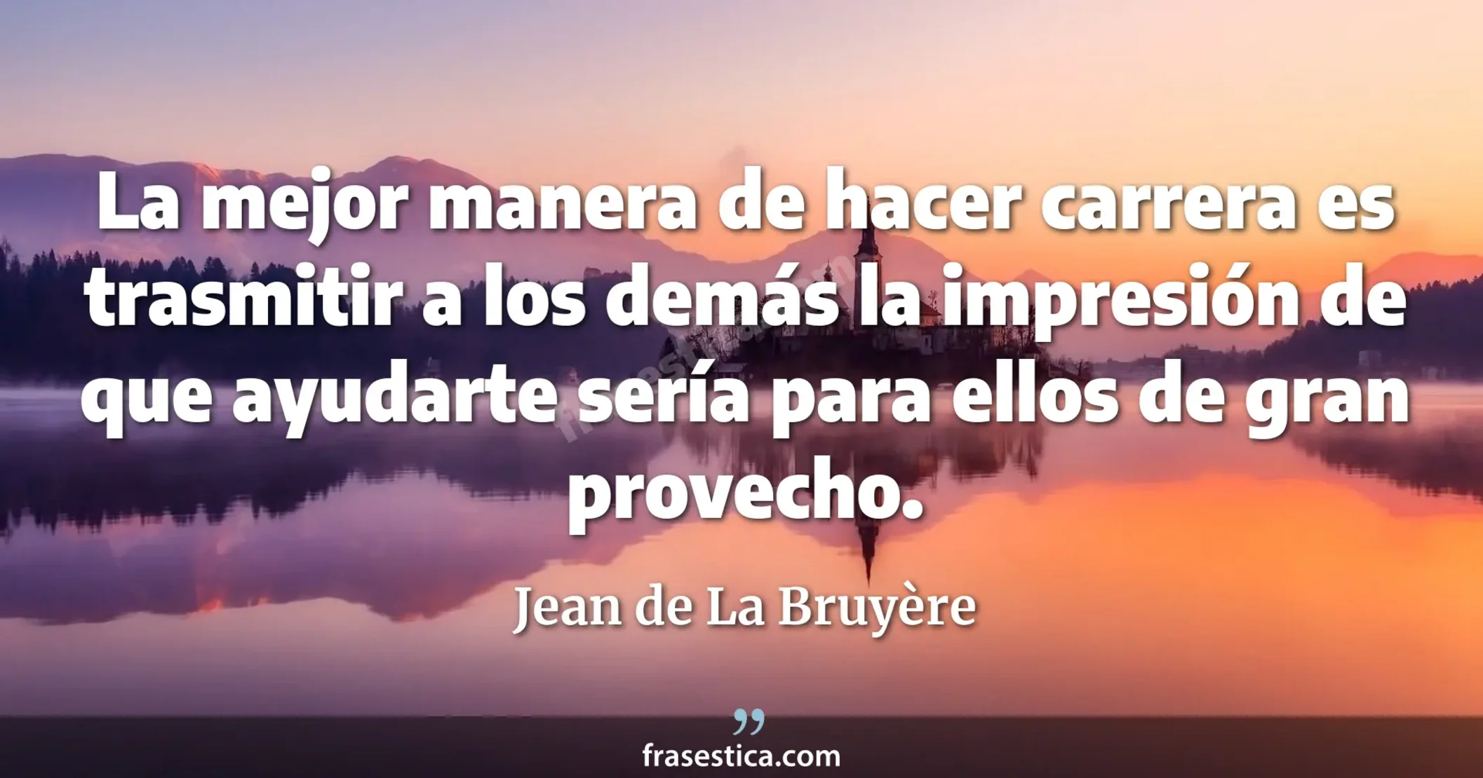La mejor manera de hacer carrera es trasmitir a los demás la impresión de que ayudarte sería para ellos de gran provecho. - Jean de La Bruyère