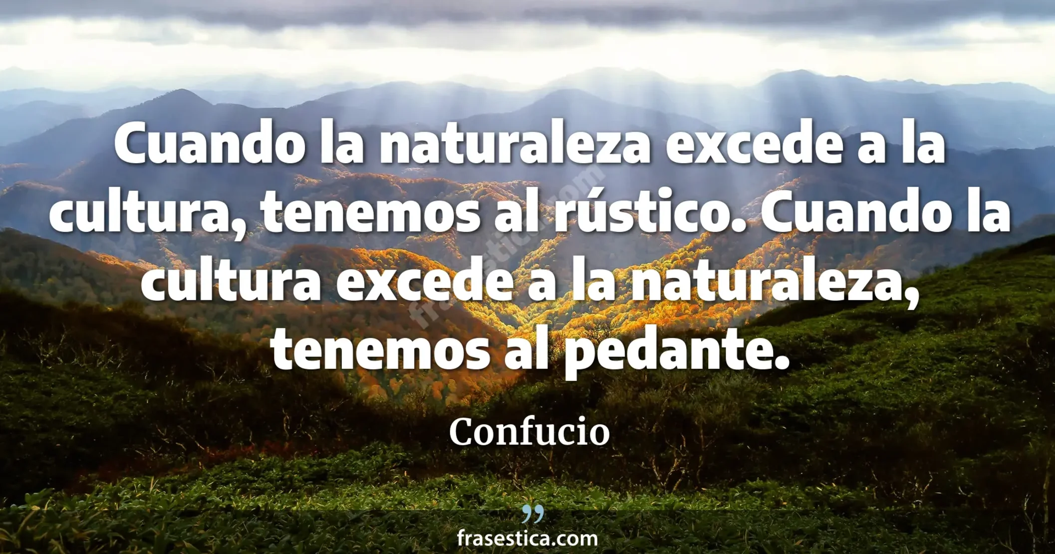 Cuando la naturaleza excede a la cultura, tenemos al rústico. Cuando la cultura excede a la naturaleza, tenemos al pedante. - Confucio