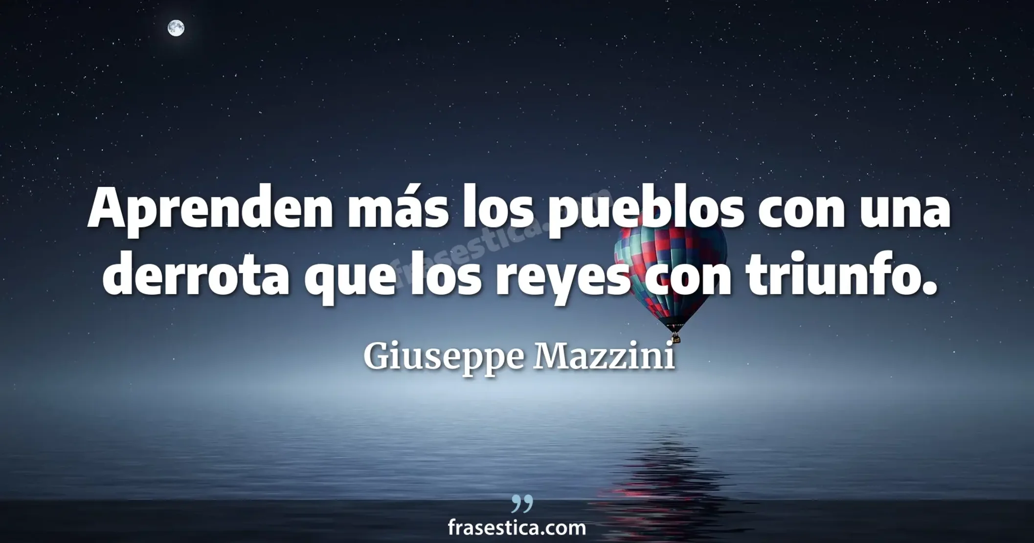 Aprenden más los pueblos con una derrota que los reyes con triunfo. - Giuseppe Mazzini