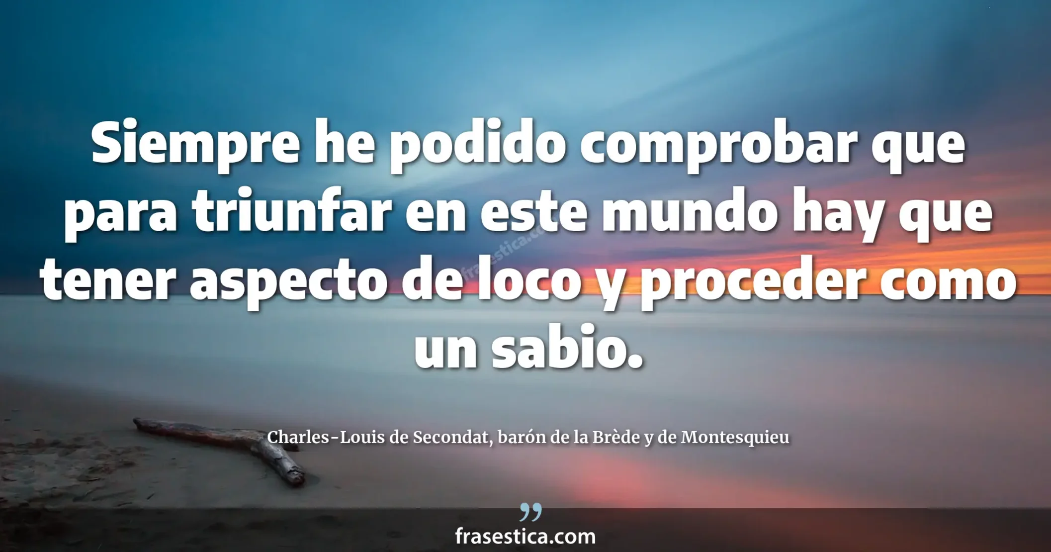 Siempre he podido comprobar que para triunfar en este mundo hay que tener aspecto de loco y proceder como un sabio. - Charles-Louis de Secondat, barón de la Brède y de Montesquieu