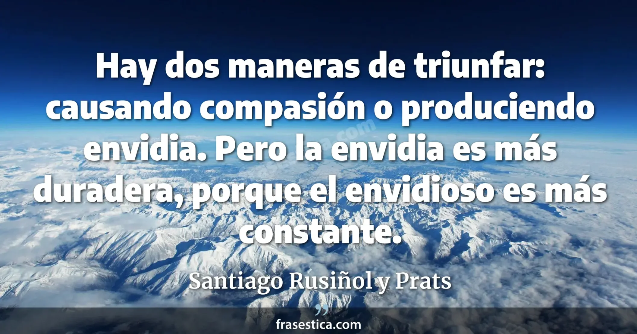 Hay dos maneras de triunfar: causando compasión o produciendo envidia. Pero la envidia es más duradera, porque el envidioso es más constante. - Santiago Rusiñol y Prats