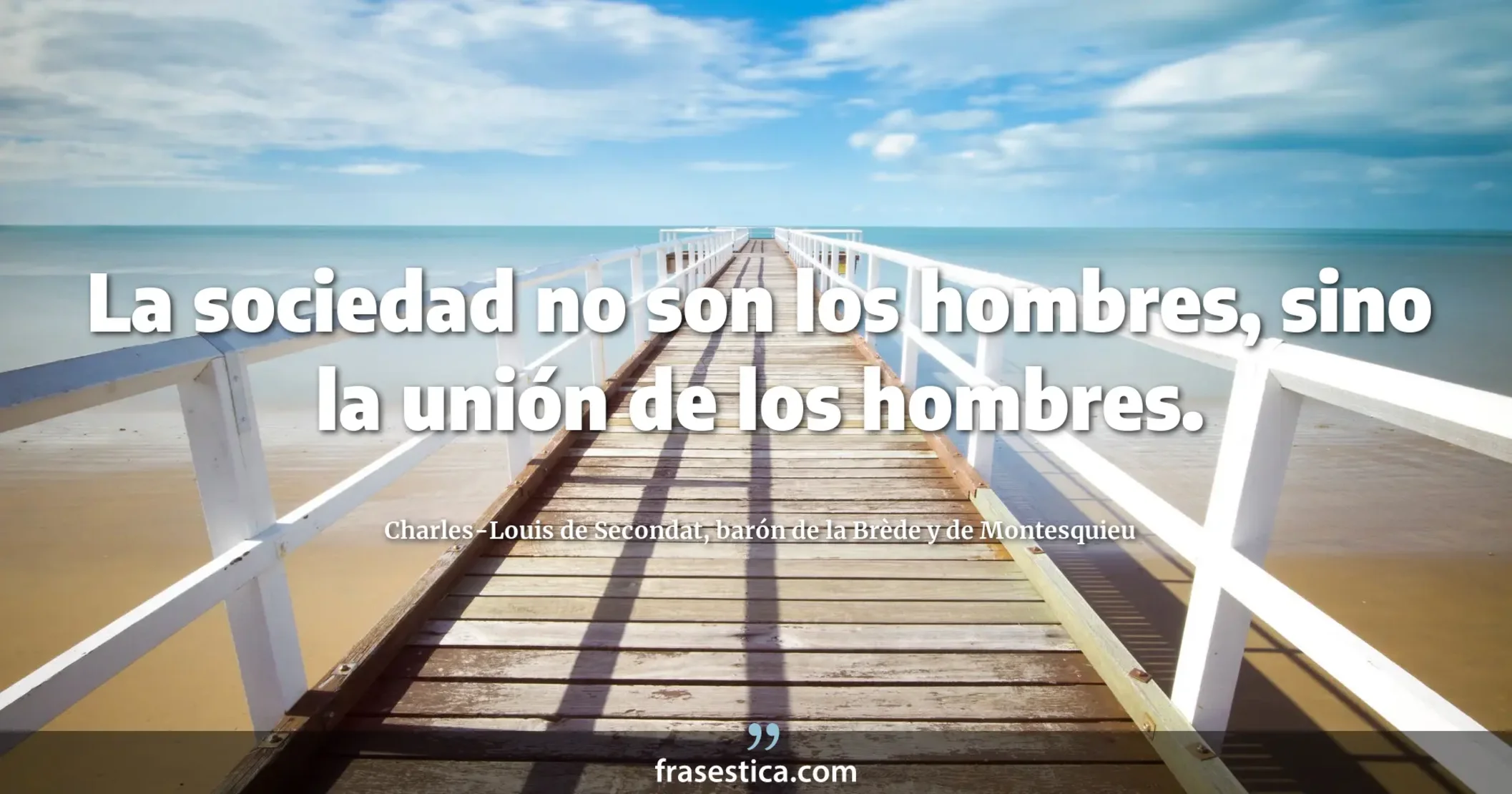 La sociedad no son los hombres, sino la unión de los hombres. - Charles-Louis de Secondat, barón de la Brède y de Montesquieu