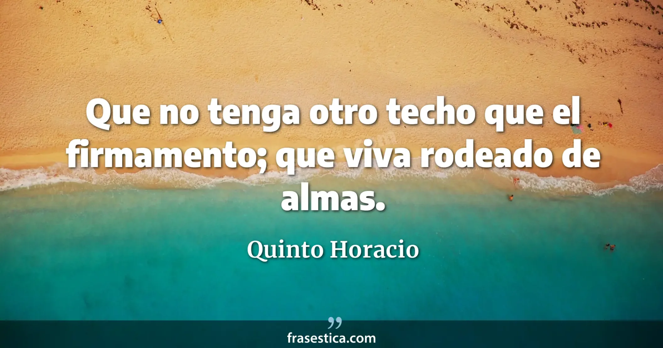Que no tenga otro techo que el firmamento; que viva rodeado de almas. - Quinto Horacio