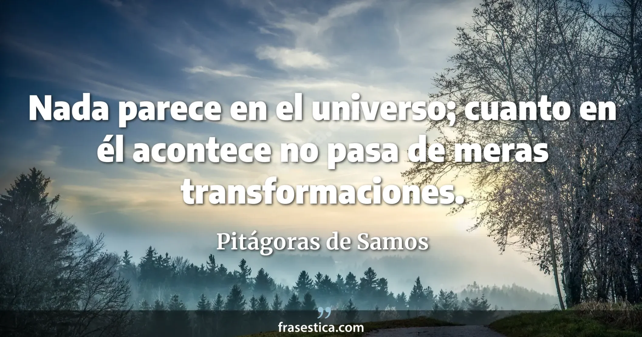 Nada parece en el universo; cuanto en él acontece no pasa de meras transformaciones. - Pitágoras de Samos
