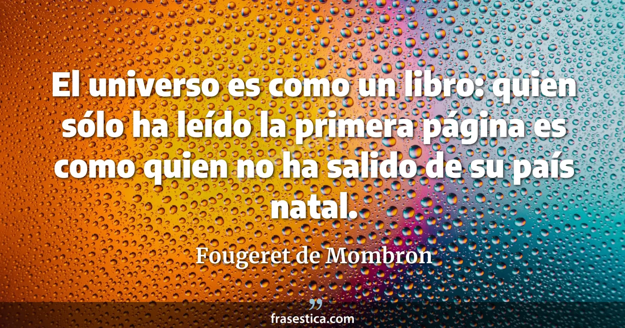 El universo es como un libro: quien sólo ha leído la primera página es como quien no ha salido de su país natal. - Fougeret de Mombron