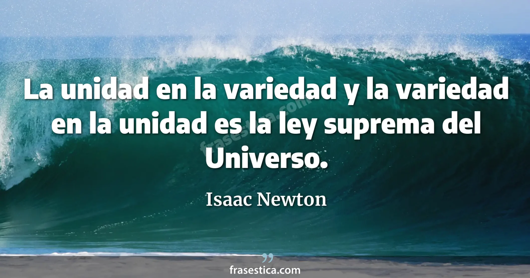 La unidad en la variedad y la variedad en la unidad es la ley suprema del Universo. - Isaac Newton