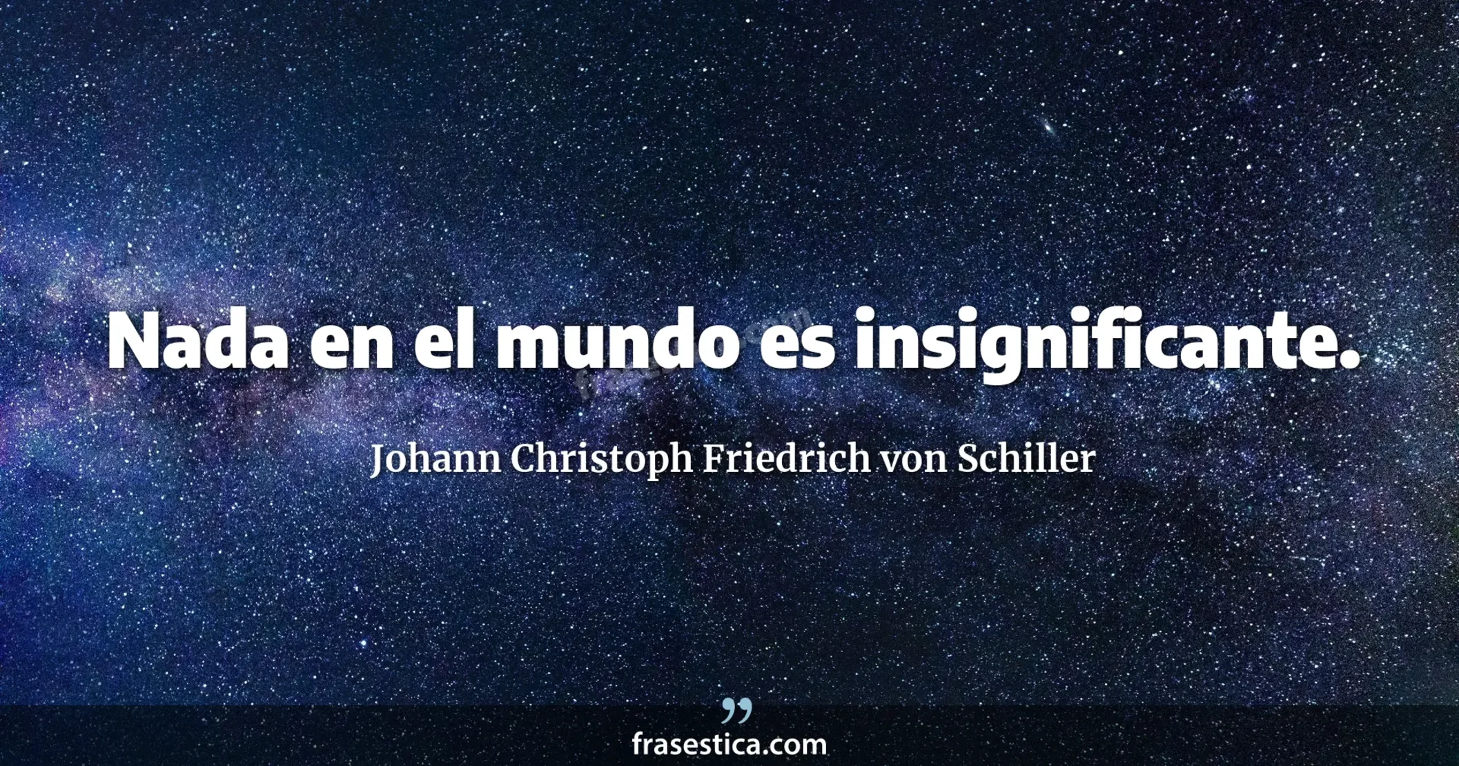 Nada en el mundo es insignificante. - Johann Christoph Friedrich von Schiller