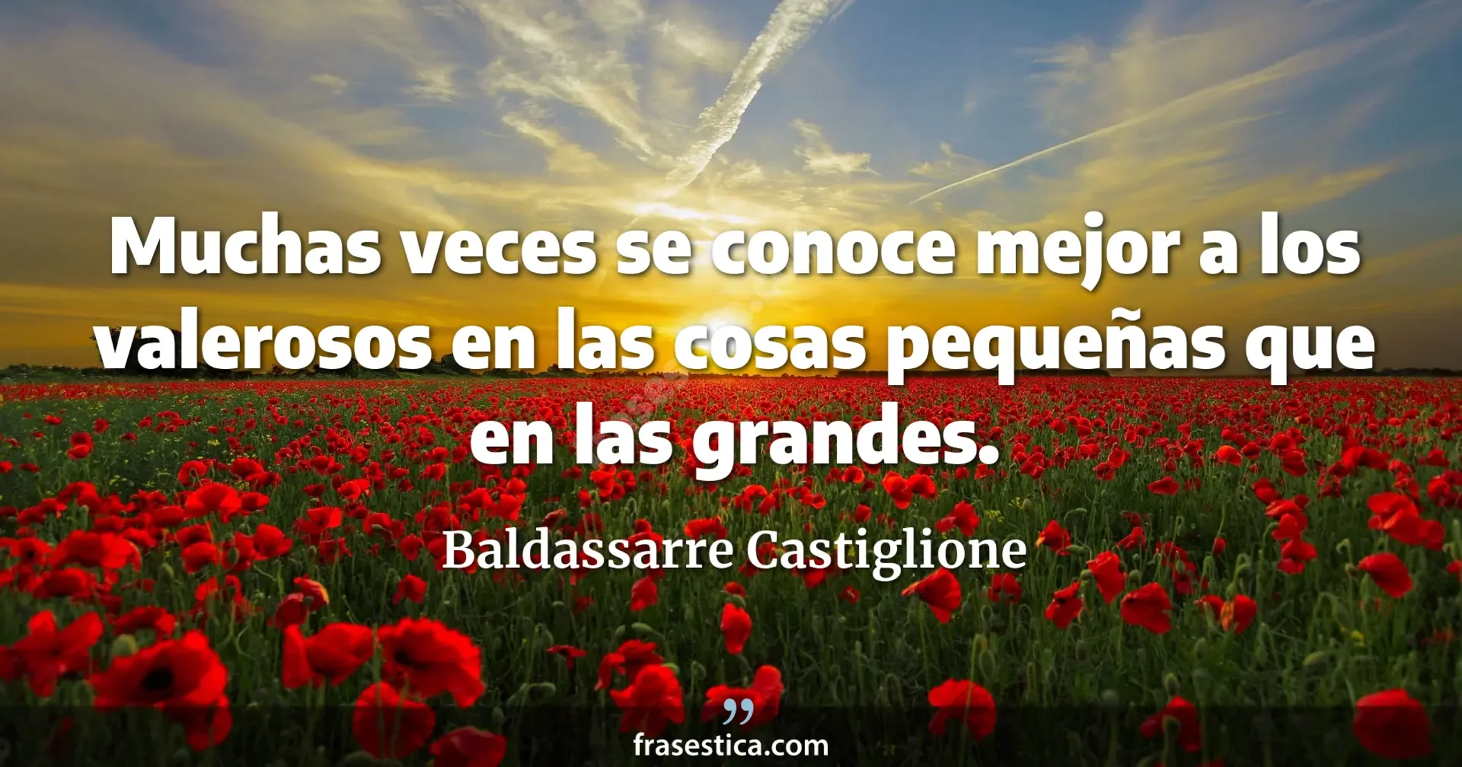 Muchas veces se conoce mejor a los valerosos en las cosas pequeñas que en las grandes. - Baldassarre Castiglione