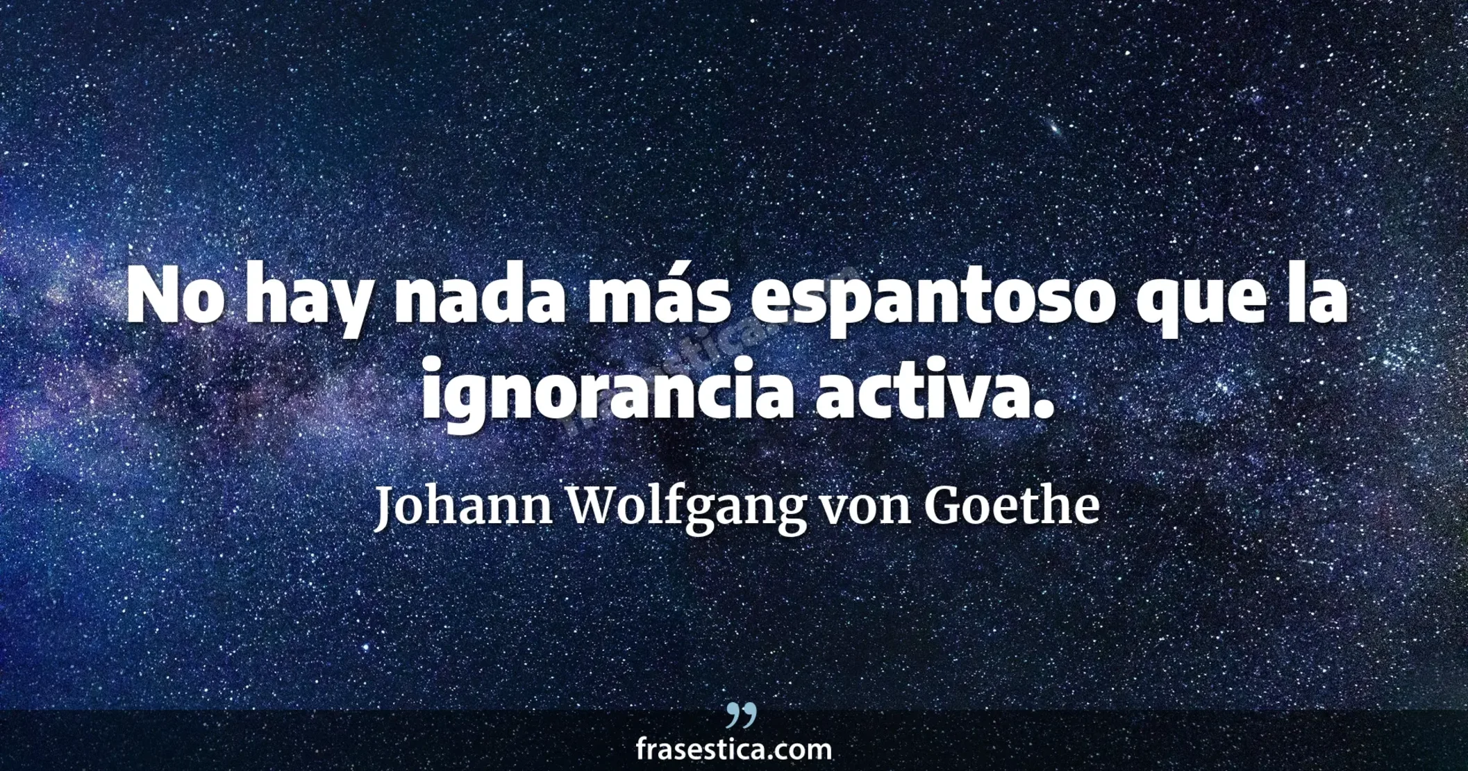 No hay nada más espantoso que la ignorancia activa. - Johann Wolfgang von Goethe