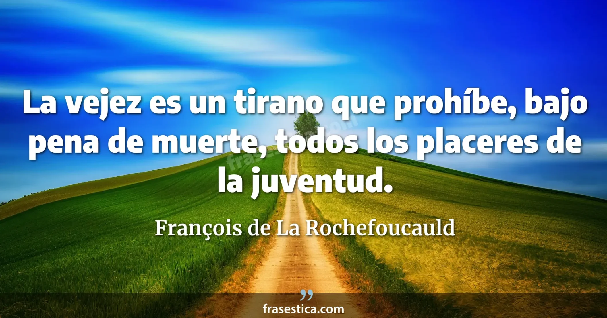 La vejez es un tirano que prohíbe, bajo pena de muerte, todos los placeres de la juventud. - François de La Rochefoucauld