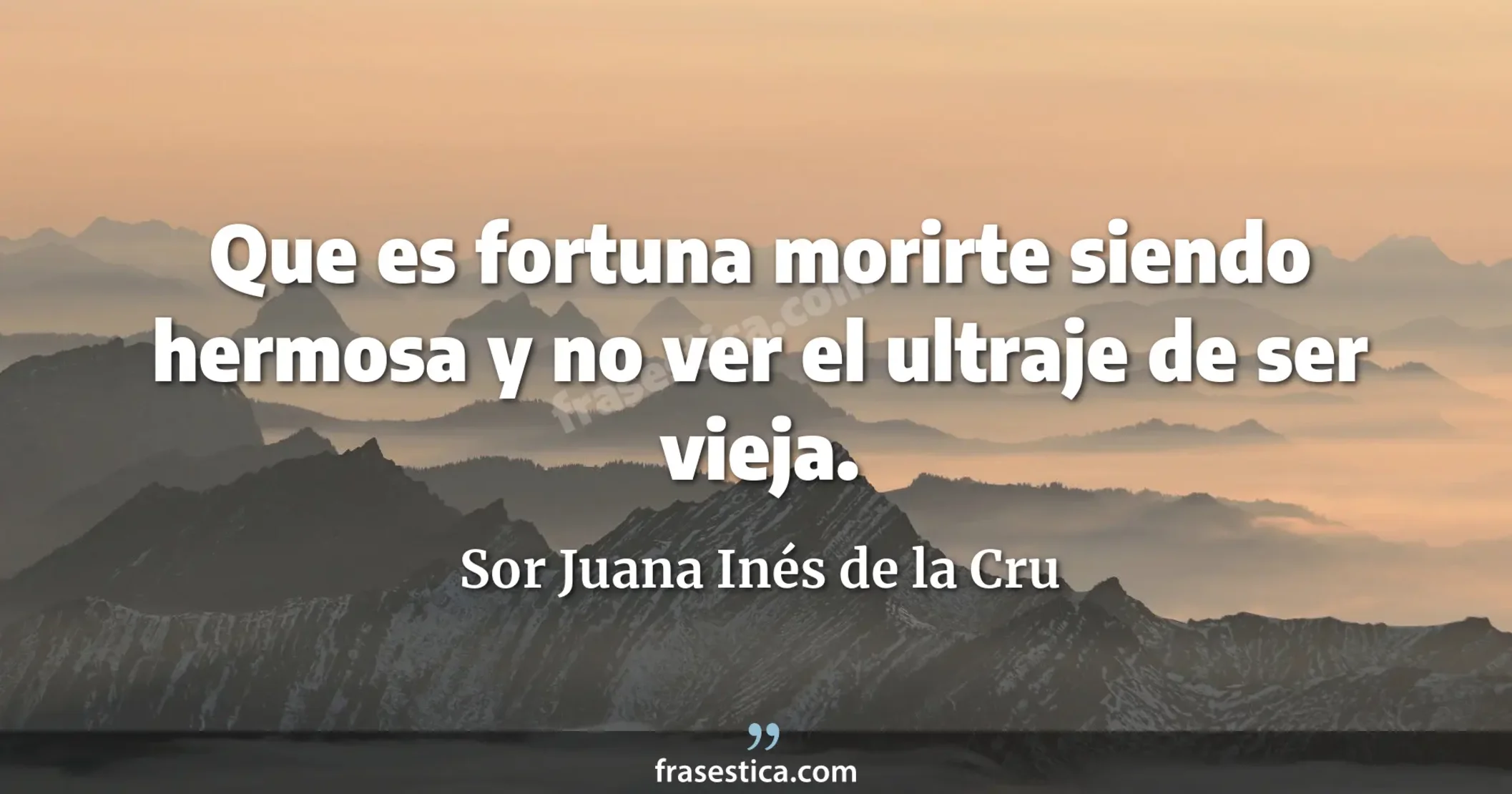 Que es fortuna morirte siendo hermosa y no ver el ultraje de ser vieja. - Sor Juana Inés de la Cru