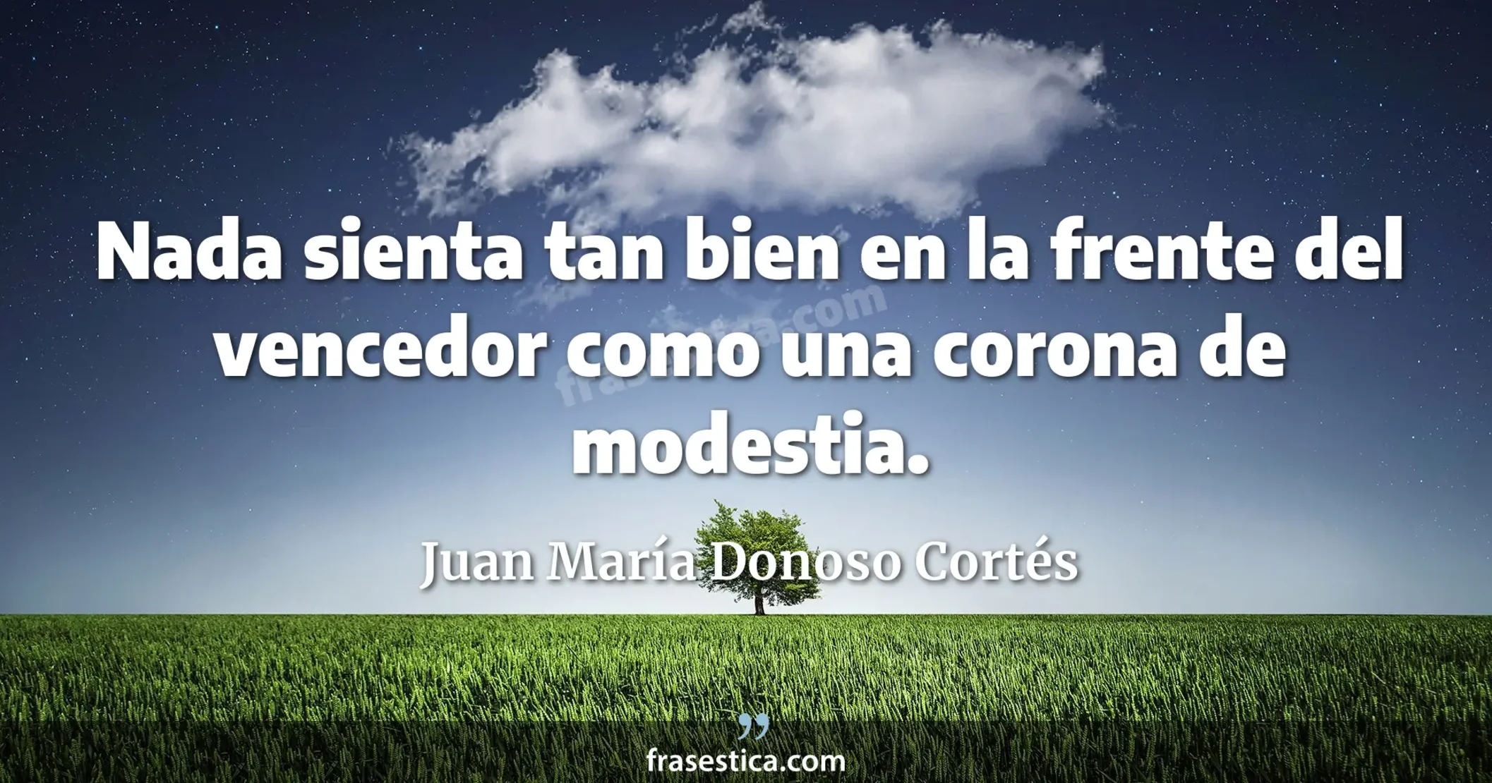 Nada sienta tan bien en la frente del vencedor como una corona de modestia. - Juan María Donoso Cortés