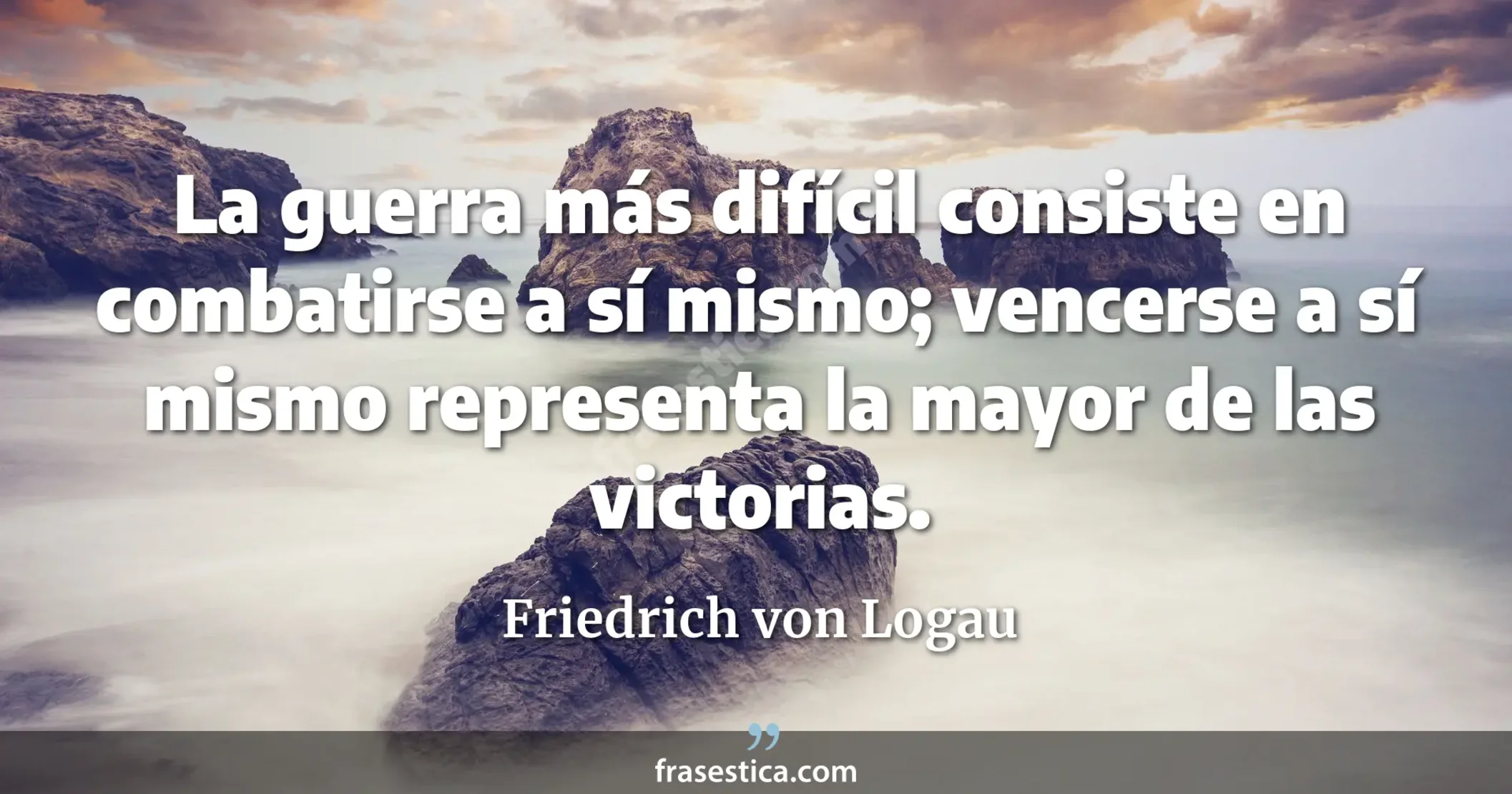 La guerra más difícil consiste en combatirse a sí mismo; vencerse a sí mismo representa la mayor de las victorias. - Friedrich von Logau