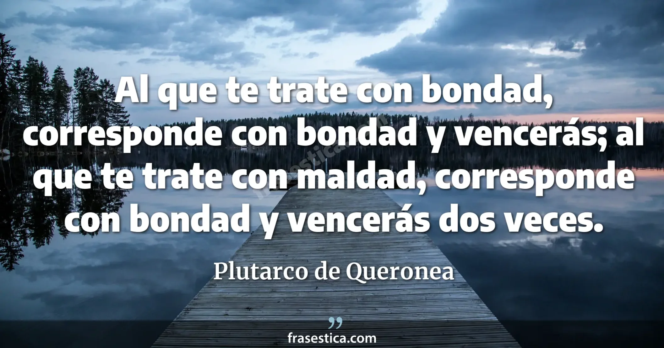 Al que te trate con bondad, corresponde con bondad y vencerás; al que te trate con maldad, corresponde con bondad y vencerás dos veces. - Plutarco de Queronea