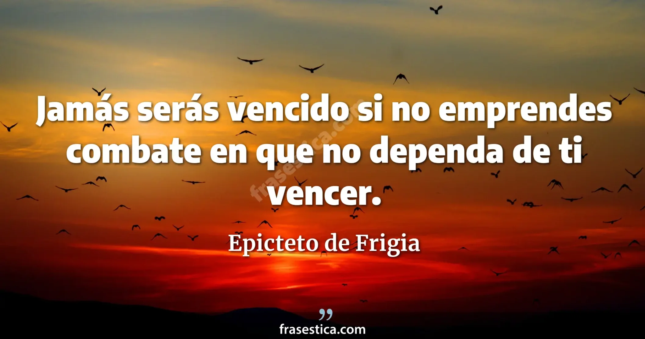 Jamás serás vencido si no emprendes combate en que no dependa de ti vencer. - Epicteto de Frigia