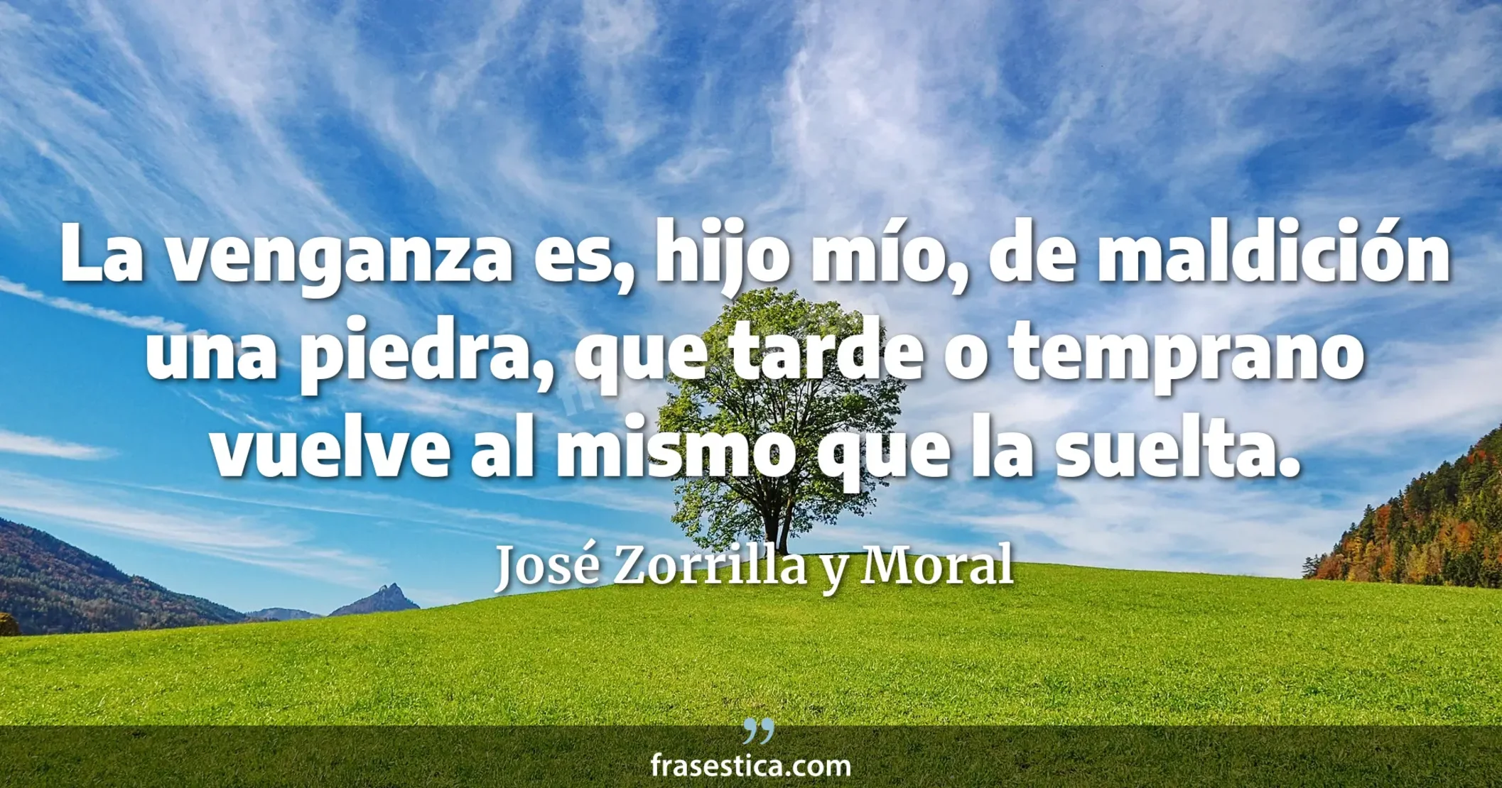 La venganza es, hijo mío, de maldición una piedra, que tarde o temprano vuelve al mismo que la suelta. - José Zorrilla y Moral