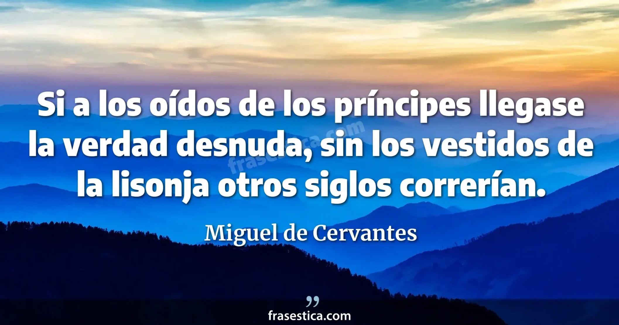 Si a los oídos de los príncipes llegase la verdad desnuda, sin los vestidos de la lisonja otros siglos correrían. - Miguel de Cervantes